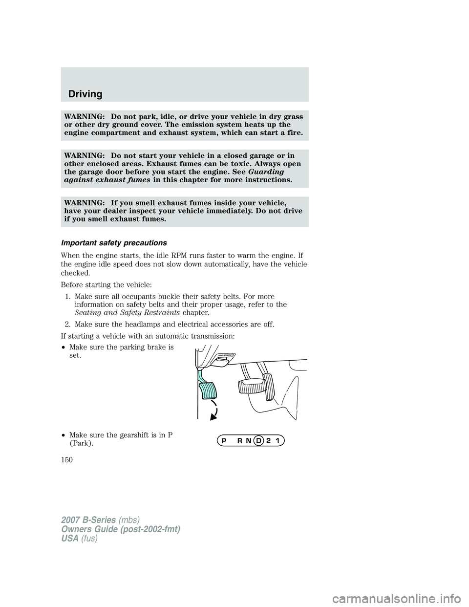 MAZDA MODEL B3000 TRUCK 2007  Owners Manual WARNING: Do not park, idle, or drive your vehicle in dry grass
or other dry ground cover. The emission system heats up the
engine compartment and exhaust system, which can start a fire.
WARNING: Do no