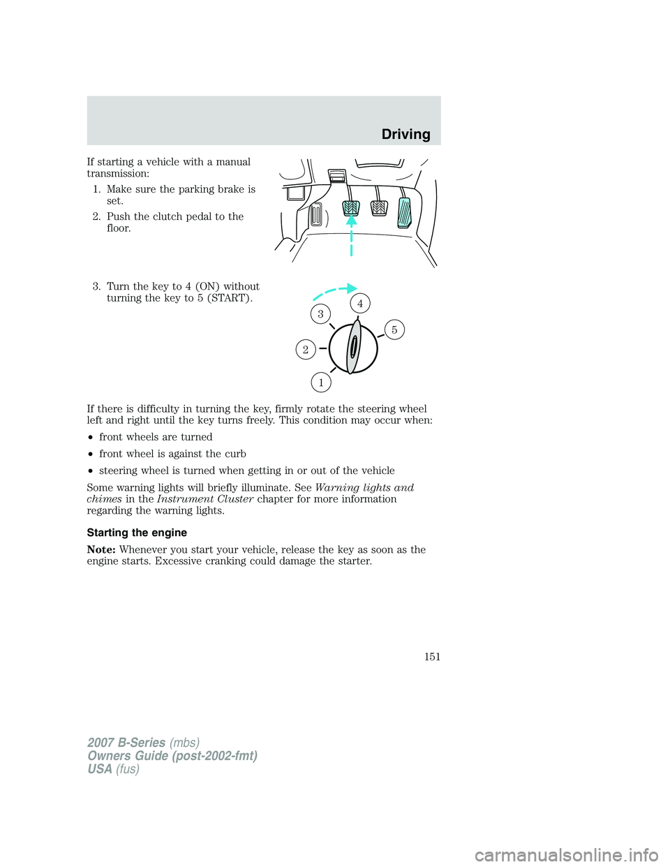 MAZDA MODEL B3000 TRUCK 2007 Owners Manual If starting a vehicle with a manual
transmission:1. Make sure the parking brake is set.
2. Push the clutch pedal to the floor.
3. Turn the key to 4 (ON) without turning the key to 5 (START).
If there MAZDA MODEL B3000 TRUCK 2007 Owners Manual If starting a vehicle with a manual
transmission:1. Make sure the parking brake is set.
2. Push the clutch pedal to the floor.
3. Turn the key to 4 (ON) without turning the key to 5 (START).
If there