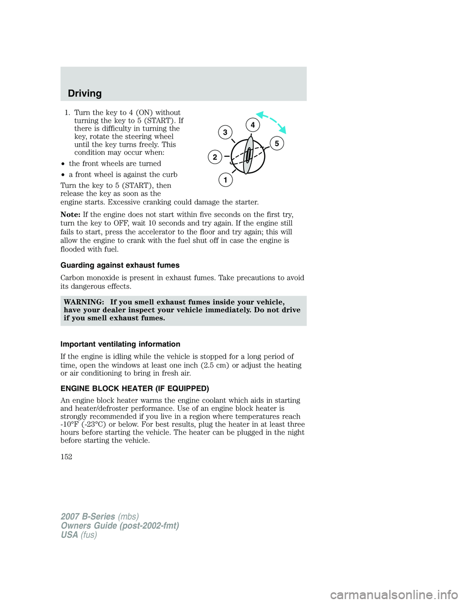 MAZDA MODEL B3000 TRUCK 2007  Owners Manual 1. Turn the key to 4 (ON) withoutturning the key to 5 (START). If
there is difficulty in turning the
key, rotate the steering wheel
until the key turns freely. This
condition may occur when:
• the f