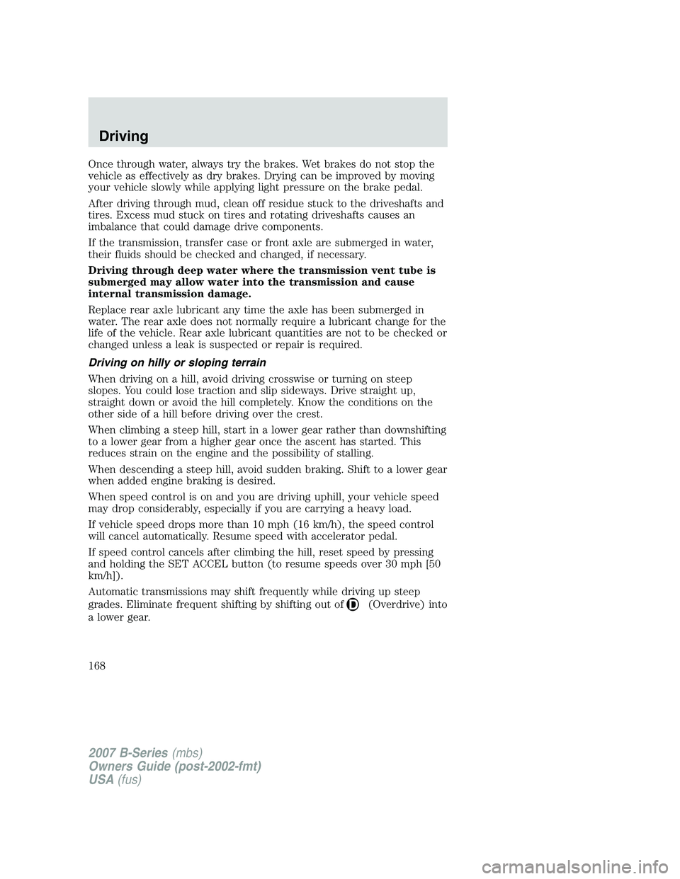 MAZDA MODEL B3000 TRUCK 2007 Owners Manual Once through water, always try the brakes. Wet brakes do not stop the
vehicle as effectively as dry brakes. Drying can be improved by moving
your vehicle slowly while applying light pressure on the br MAZDA MODEL B3000 TRUCK 2007 Owners Manual Once through water, always try the brakes. Wet brakes do not stop the
vehicle as effectively as dry brakes. Drying can be improved by moving
your vehicle slowly while applying light pressure on the br