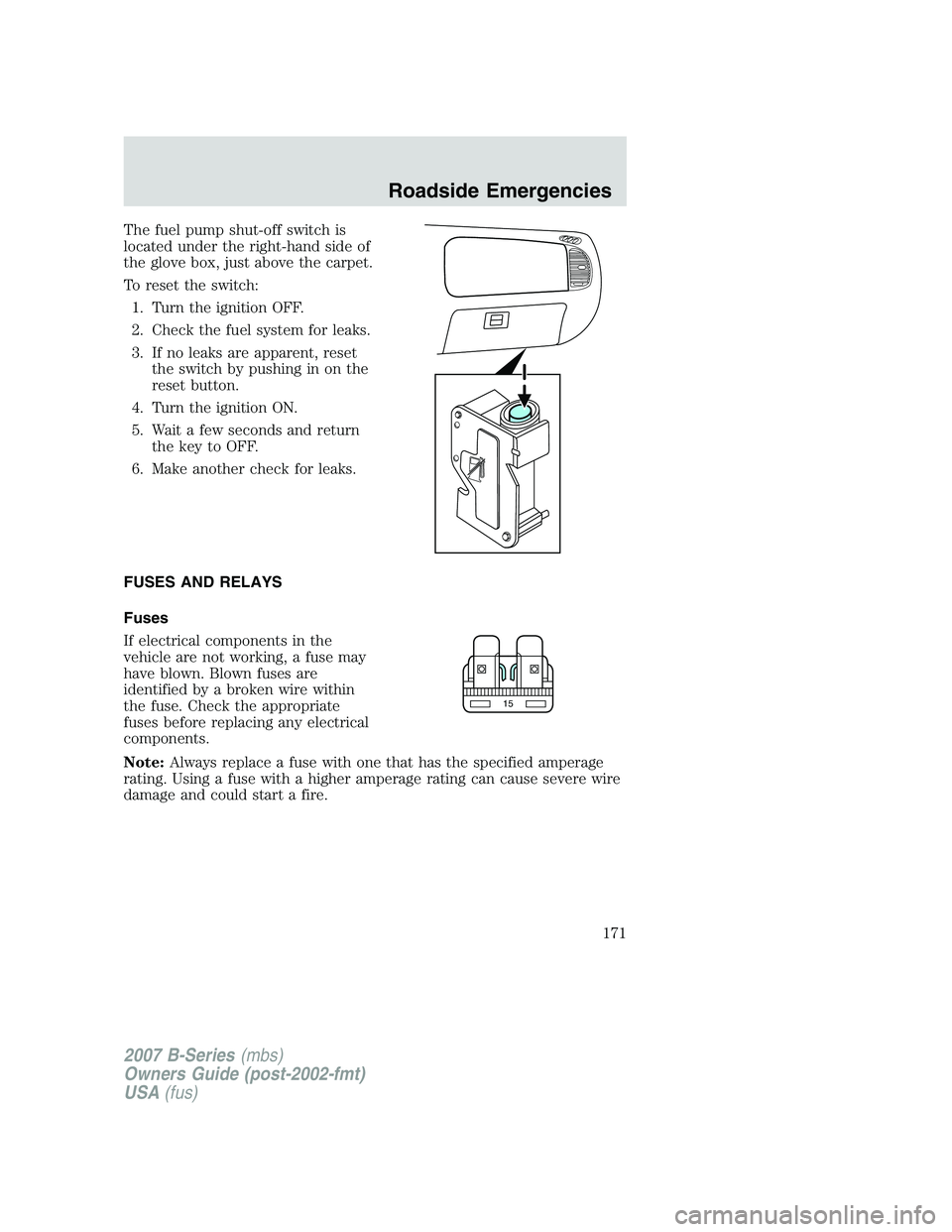 MAZDA MODEL B3000 TRUCK 2007  Owners Manual The fuel pump shut-off switch is
located under the right-hand side of
the glove box, just above the carpet.
To reset the switch:1. Turn the ignition OFF.
2. Check the fuel system for leaks.
3. If no l