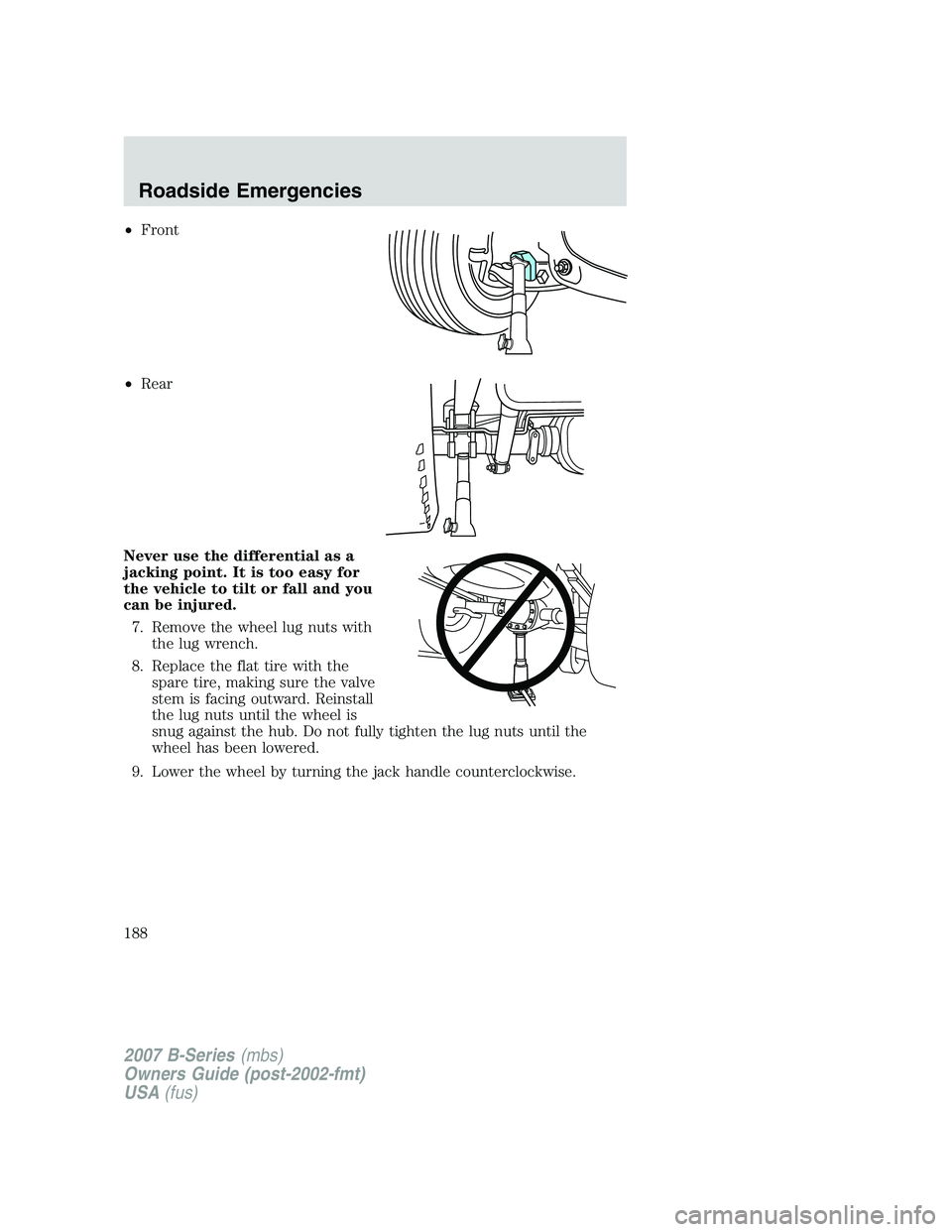 MAZDA MODEL B3000 TRUCK 2007 Owners Manual •Front
• Rear
Never use the differential as a
jacking point. It is too easy for
the vehicle to tilt or fall and you
can be injured. 7. Remove the wheel lug nuts with the lug wrench.
8. Replace the MAZDA MODEL B3000 TRUCK 2007 Owners Manual •Front
• Rear
Never use the differential as a
jacking point. It is too easy for
the vehicle to tilt or fall and you
can be injured. 7. Remove the wheel lug nuts with the lug wrench.
8. Replace the
