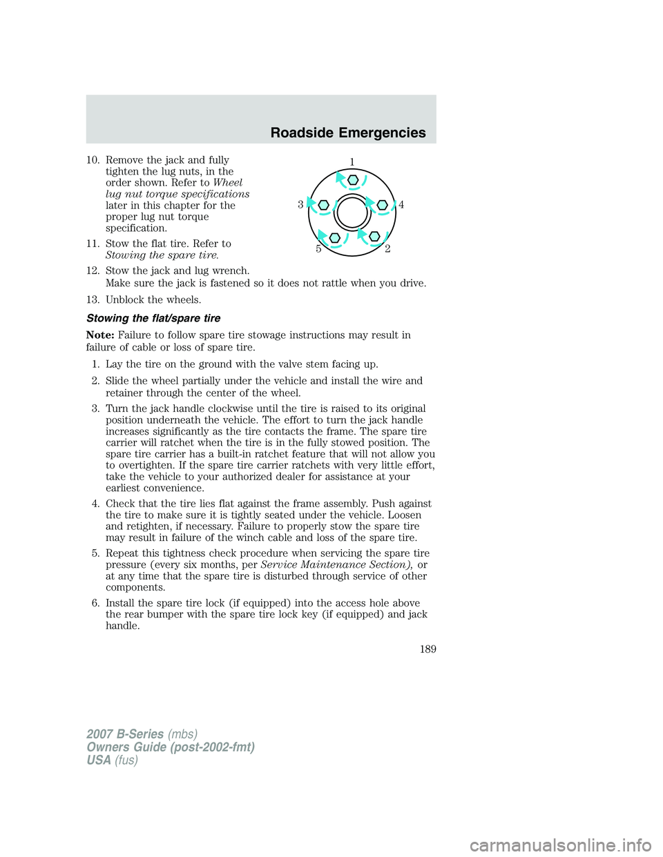 MAZDA MODEL B3000 TRUCK 2007 Owners Manual 10. Remove the jack and fullytighten the lug nuts, in the
order shown. Refer to Wheel
lug nut torque specifications
later in this chapter for the
proper lug nut torque
specification.
11. Stow the flat MAZDA MODEL B3000 TRUCK 2007 Owners Manual 10. Remove the jack and fullytighten the lug nuts, in the
order shown. Refer to Wheel
lug nut torque specifications
later in this chapter for the
proper lug nut torque
specification.
11. Stow the flat