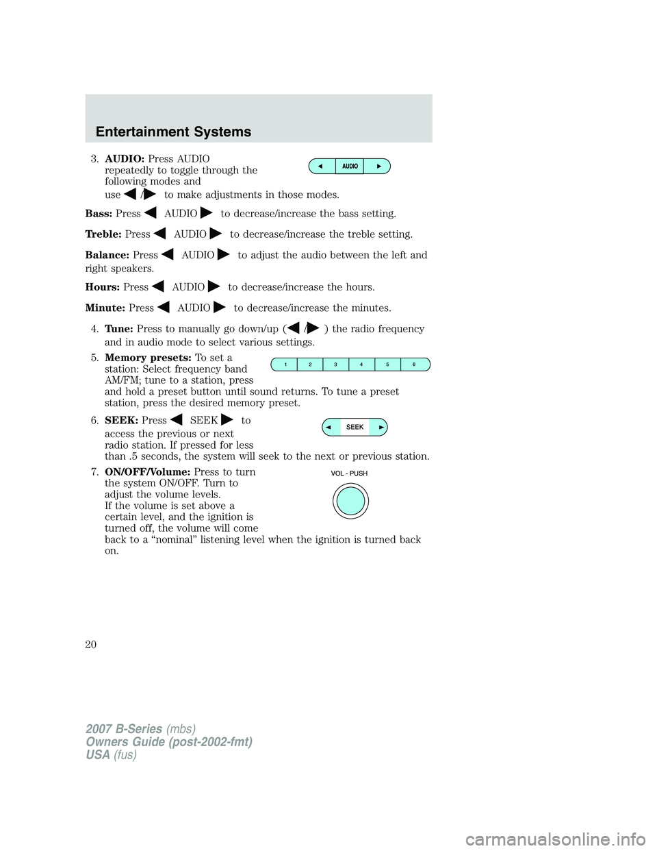 MAZDA MODEL B3000 TRUCK 2007 User Guide 3.AUDIO: Press AUDIO
repeatedly to toggle through the
following modes and
use
/to make adjustments in those modes.
Bass: Press
AUDIOto decrease/increase the bass setting.
Treble: Press
AUDIOto decreas