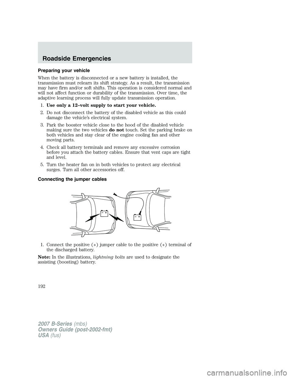MAZDA MODEL B3000 TRUCK 2007 Owners Manual Preparing your vehicle
When the battery is disconnected or a new battery is installed, the
transmission must relearn its shift strategy. As a result, the transmission
may have firm and/or soft shifts. MAZDA MODEL B3000 TRUCK 2007 Owners Manual Preparing your vehicle
When the battery is disconnected or a new battery is installed, the
transmission must relearn its shift strategy. As a result, the transmission
may have firm and/or soft shifts.