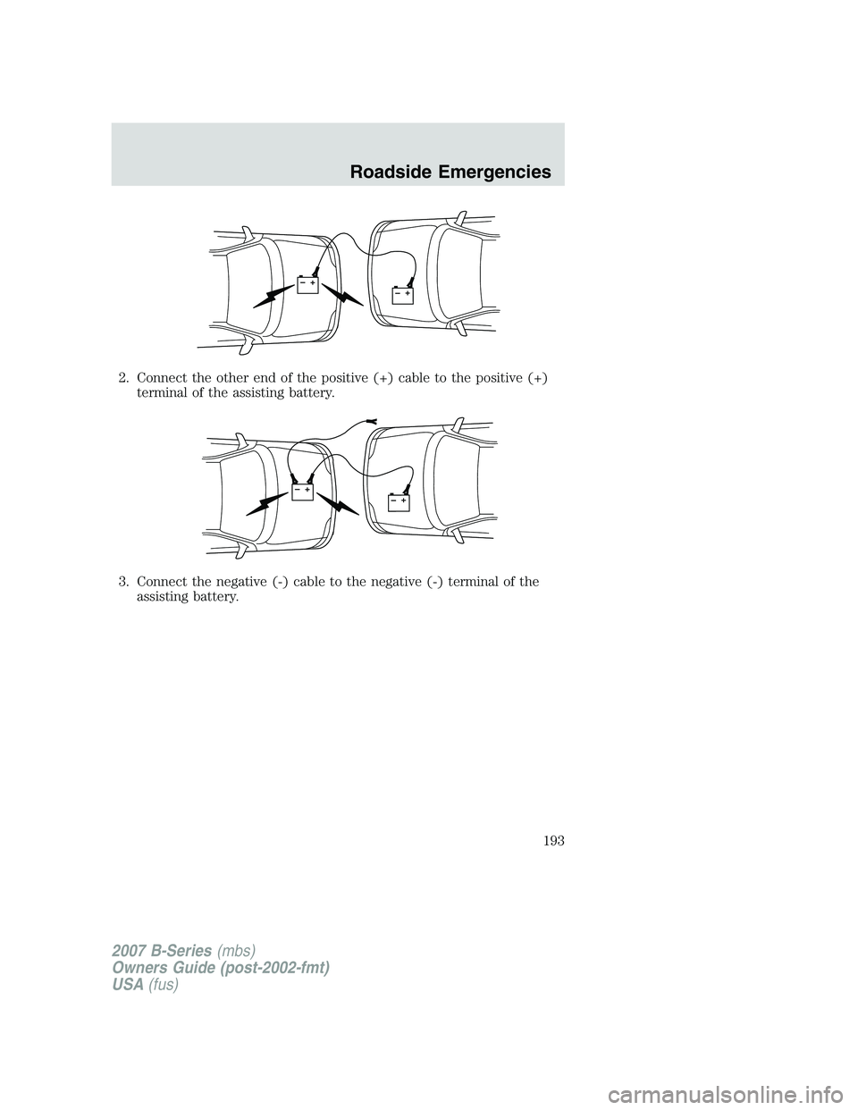 MAZDA MODEL B3000 TRUCK 2007 Owners Manual 2. Connect the other end of the positive (+) cable to the positive (+)terminal of the assisting battery.
3. Connect the negative (-) cable to the negative (-) terminal of the assisting battery.
+–+â MAZDA MODEL B3000 TRUCK 2007 Owners Manual 2. Connect the other end of the positive (+) cable to the positive (+)terminal of the assisting battery.
3. Connect the negative (-) cable to the negative (-) terminal of the assisting battery.
+–+â