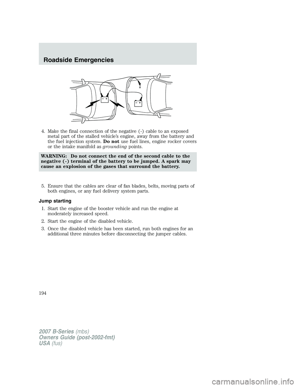 MAZDA MODEL B3000 TRUCK 2007 Owners Manual 4. Make the final connection of the negative (-) cable to an exposedmetal part of the stalled vehicle’s engine, away from the battery and
the fuel injection system. Do notuse fuel lines, engine rock MAZDA MODEL B3000 TRUCK 2007 Owners Manual 4. Make the final connection of the negative (-) cable to an exposedmetal part of the stalled vehicle’s engine, away from the battery and
the fuel injection system. Do notuse fuel lines, engine rock