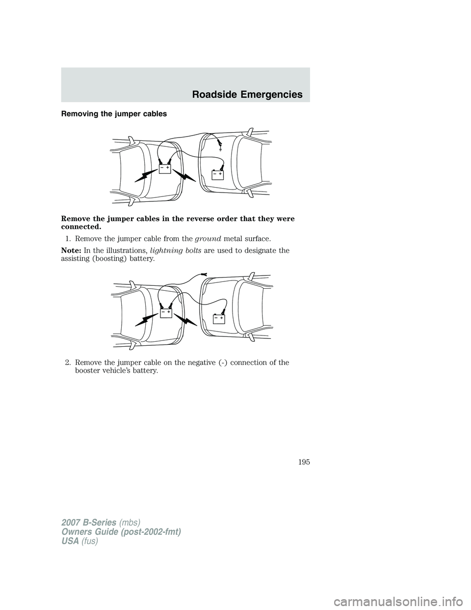 MAZDA MODEL B3000 TRUCK 2007 Owners Manual Removing the jumper cables
Remove the jumper cables in the reverse order that they were
connected.1. Remove the jumper cable from the groundmetal surface.
Note: In the illustrations, lightning boltsar MAZDA MODEL B3000 TRUCK 2007 Owners Manual Removing the jumper cables
Remove the jumper cables in the reverse order that they were
connected.1. Remove the jumper cable from the groundmetal surface.
Note: In the illustrations, lightning boltsar