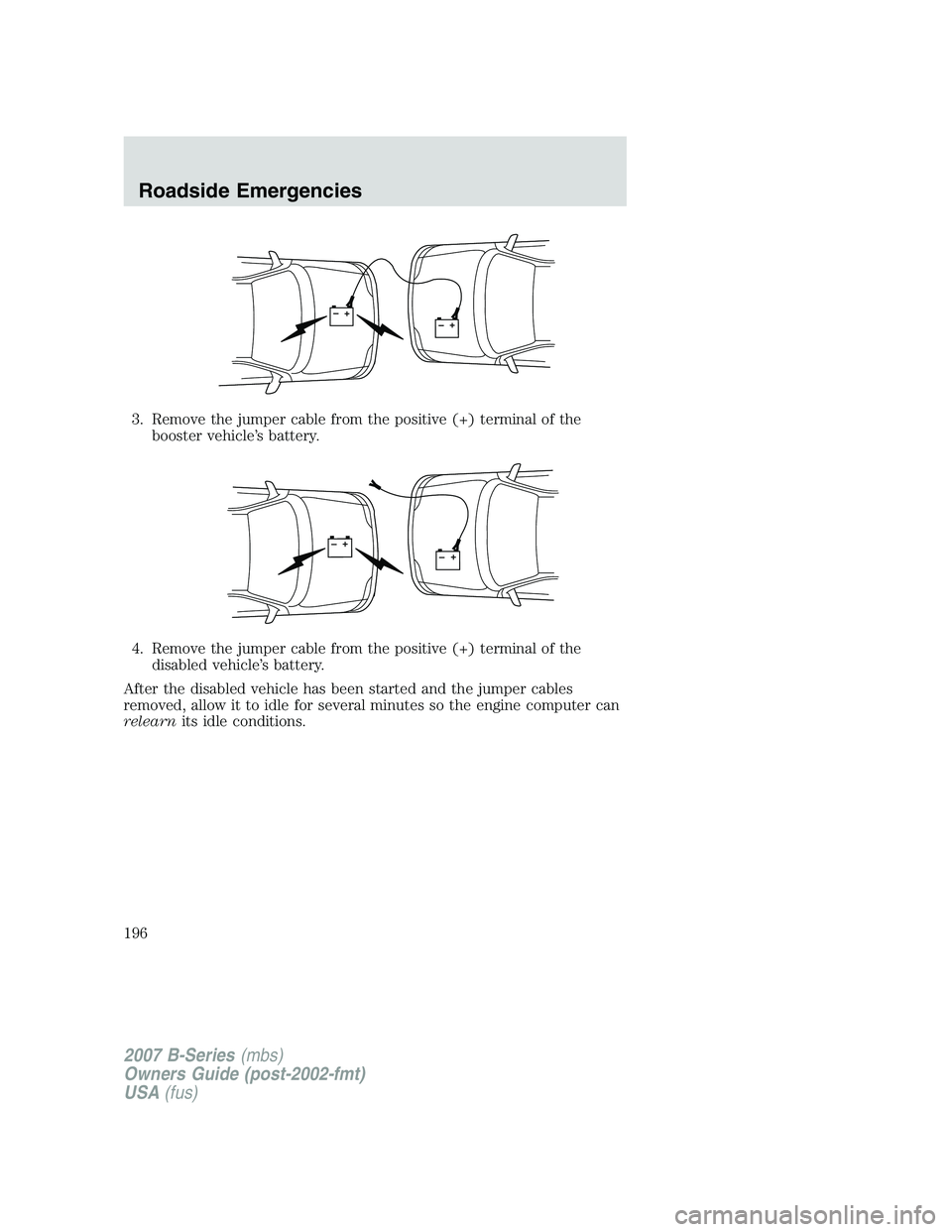 MAZDA MODEL B3000 TRUCK 2007 Owners Manual 3. Remove the jumper cable from the positive (+) terminal of thebooster vehicle’s battery.
4. Remove the jumper cable from the positive (+) terminal of the disabled vehicle’s battery.
After the di MAZDA MODEL B3000 TRUCK 2007 Owners Manual 3. Remove the jumper cable from the positive (+) terminal of thebooster vehicle’s battery.
4. Remove the jumper cable from the positive (+) terminal of the disabled vehicle’s battery.
After the di