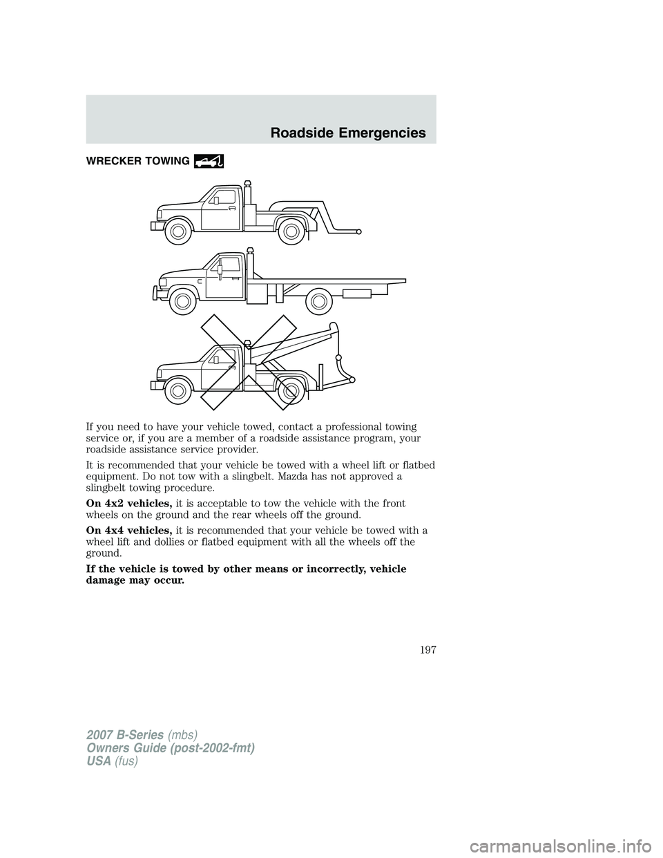 MAZDA MODEL B3000 TRUCK 2007 Owners Manual WRECKER TOWING
If you need to have your vehicle towed, contact a professional towing
service or, if you are a member of a roadside assistance program, your
roadside assistance service provider.
It is MAZDA MODEL B3000 TRUCK 2007 Owners Manual WRECKER TOWING
If you need to have your vehicle towed, contact a professional towing
service or, if you are a member of a roadside assistance program, your
roadside assistance service provider.
It is