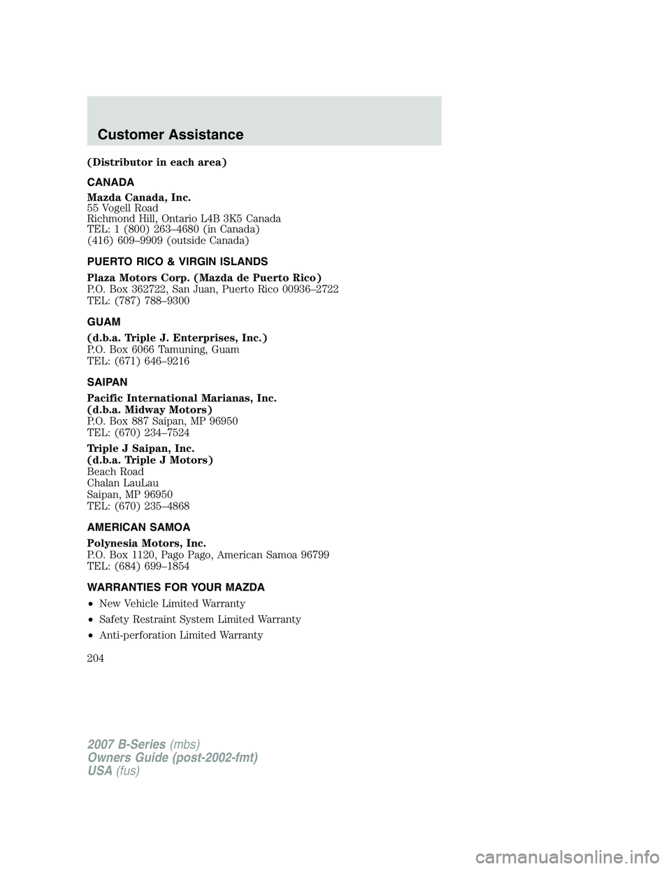 MAZDA MODEL B3000 TRUCK 2007 Owners Manual (Distributor in each area)
CANADA
Mazda Canada, Inc.
55 Vogell Road
Richmond Hill, Ontario L4B 3K5 Canada
TEL: 1 (800) 263–4680 (in Canada)
(416) 609–9909 (outside Canada)
PUERTO RICO & VIRGIN ISL MAZDA MODEL B3000 TRUCK 2007 Owners Manual (Distributor in each area)
CANADA
Mazda Canada, Inc.
55 Vogell Road
Richmond Hill, Ontario L4B 3K5 Canada
TEL: 1 (800) 263–4680 (in Canada)
(416) 609–9909 (outside Canada)
PUERTO RICO & VIRGIN ISL