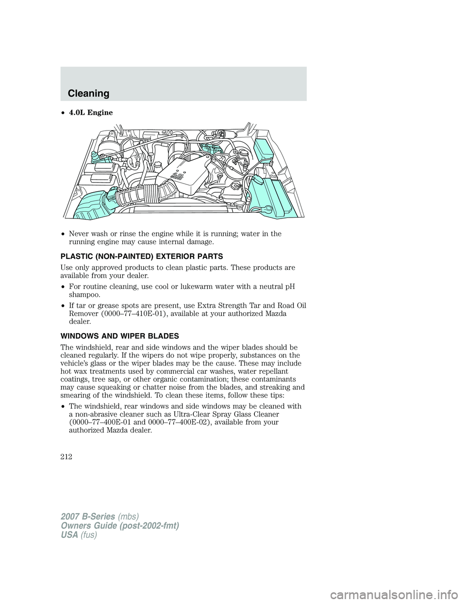 MAZDA MODEL B3000 TRUCK 2007  Owners Manual •4.0L Engine
• Never wash or rinse the engine while it is running; water in the
running engine may cause internal damage.
PLASTIC (NON-PAINTED) EXTERIOR PARTS
Use only approved products to clean p
