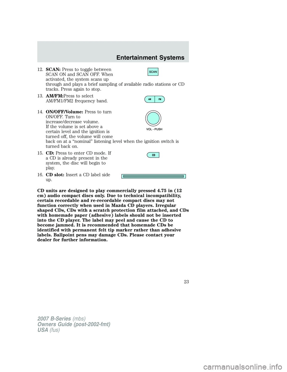 MAZDA MODEL B3000 TRUCK 2007 Owners Manual 12.SCAN: Press to toggle between
SCAN ON and SCAN OFF. When
activated, the system scans up
through and plays a brief sampling of available radio stations or CD
tracks. Press again to stop.
13. AM/FM:P