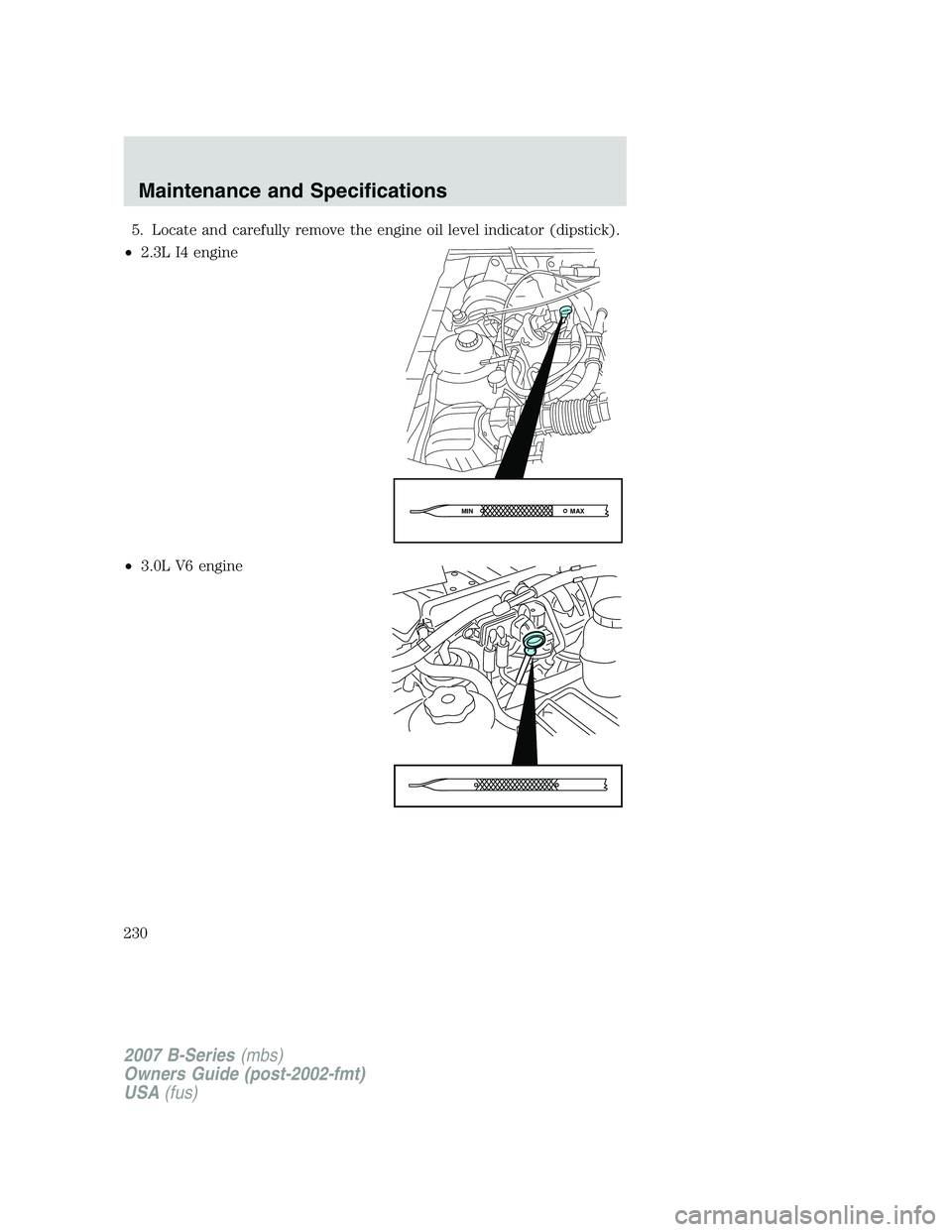 MAZDA MODEL B3000 TRUCK 2007  Owners Manual 5. Locate and carefully remove the engine oil level indicator (dipstick).
• 2.3L I4 engine
• 3.0L V6 engine
MAX
MIN
2007 B-Series (mbs)
Owners Guide (post-2002-fmt)
USA (fus)
Maintenance and Speci