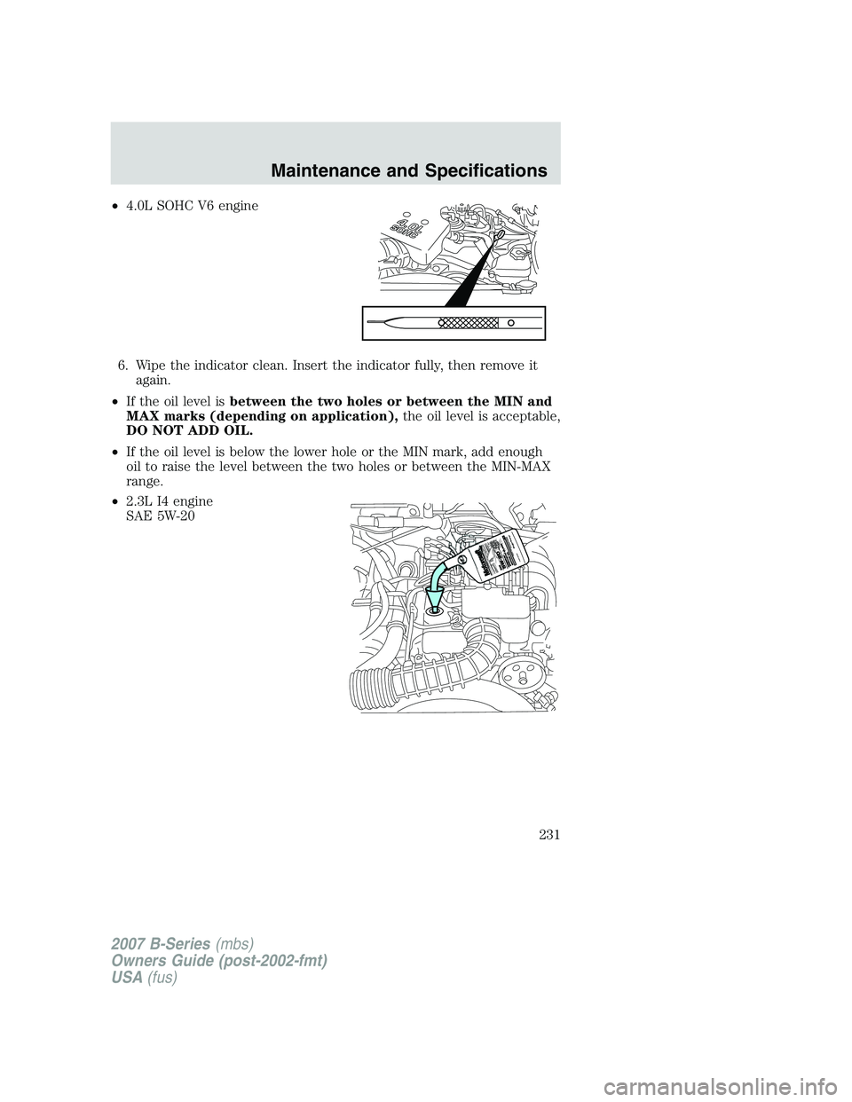 MAZDA MODEL B3000 TRUCK 2007 Owners Manual •4.0L SOHC V6 engine
6. Wipe the indicator clean. Insert the indicator fully, then remove it again.
• If the oil level is between the two holes or between the MIN and
MAX marks (depending on appli MAZDA MODEL B3000 TRUCK 2007 Owners Manual •4.0L SOHC V6 engine
6. Wipe the indicator clean. Insert the indicator fully, then remove it again.
• If the oil level is between the two holes or between the MIN and
MAX marks (depending on appli
