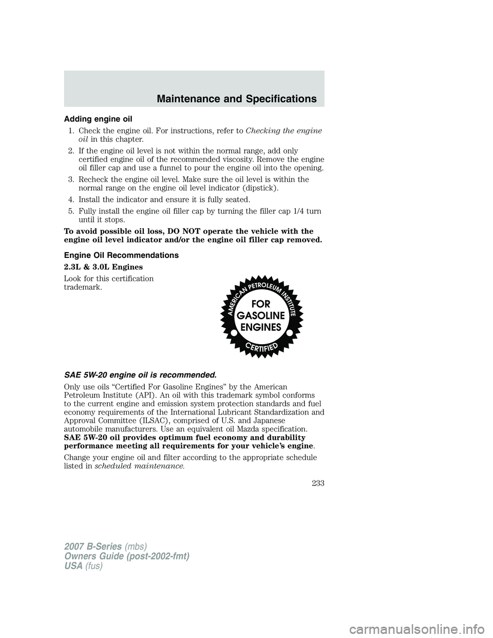 MAZDA MODEL B3000 TRUCK 2007 Owners Manual Adding engine oil1. Check the engine oil. For instructions, refer to Checking the engine
oil in this chapter.
2. If the engine oil level is not within the normal range, add only certified engine oil o MAZDA MODEL B3000 TRUCK 2007 Owners Manual Adding engine oil1. Check the engine oil. For instructions, refer to Checking the engine
oil in this chapter.
2. If the engine oil level is not within the normal range, add only certified engine oil o