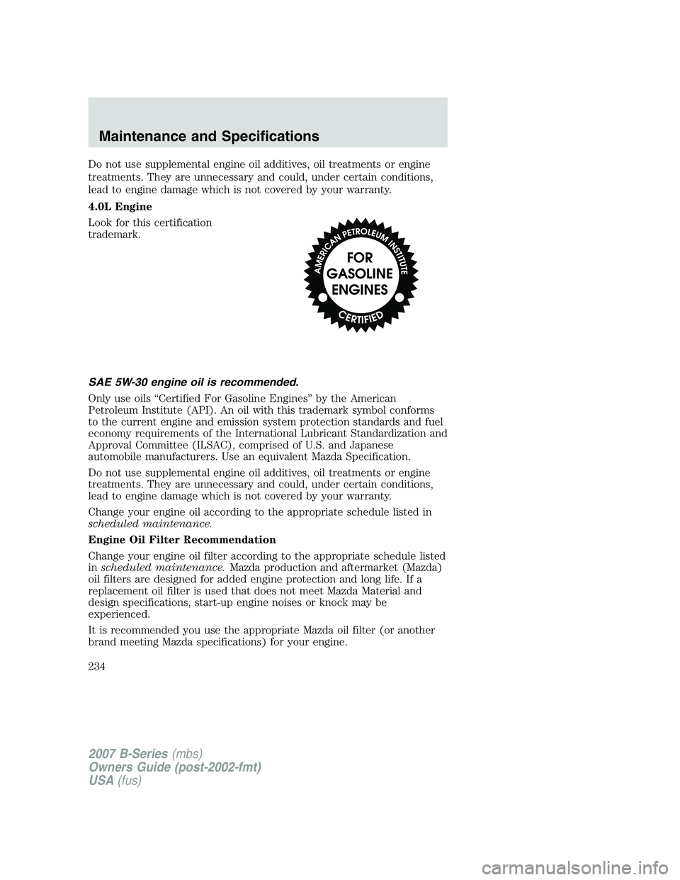 MAZDA MODEL B3000 TRUCK 2007 Owners Manual Do not use supplemental engine oil additives, oil treatments or engine
treatments. They are unnecessary and could, under certain conditions,
lead to engine damage which is not covered by your warranty MAZDA MODEL B3000 TRUCK 2007 Owners Manual Do not use supplemental engine oil additives, oil treatments or engine
treatments. They are unnecessary and could, under certain conditions,
lead to engine damage which is not covered by your warranty