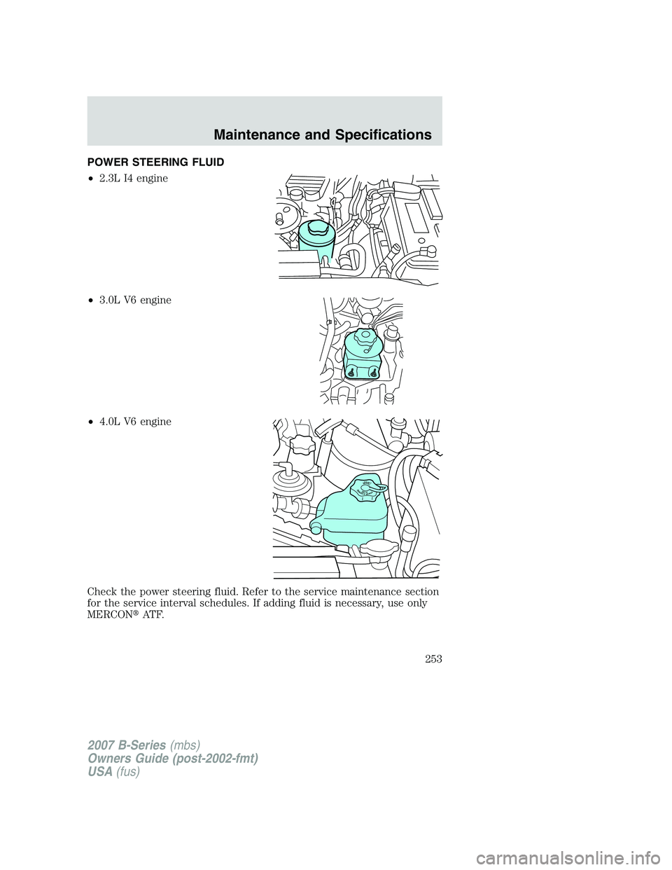 MAZDA MODEL B3000 TRUCK 2007 Owners Manual POWER STEERING FLUID
•2.3L I4 engine
• 3.0L V6 engine
• 4.0L V6 engine
Check the power steering fluid. Refer to the service maintenance section
for the service interval schedules. If adding flui MAZDA MODEL B3000 TRUCK 2007 Owners Manual POWER STEERING FLUID
•2.3L I4 engine
• 3.0L V6 engine
• 4.0L V6 engine
Check the power steering fluid. Refer to the service maintenance section
for the service interval schedules. If adding flui