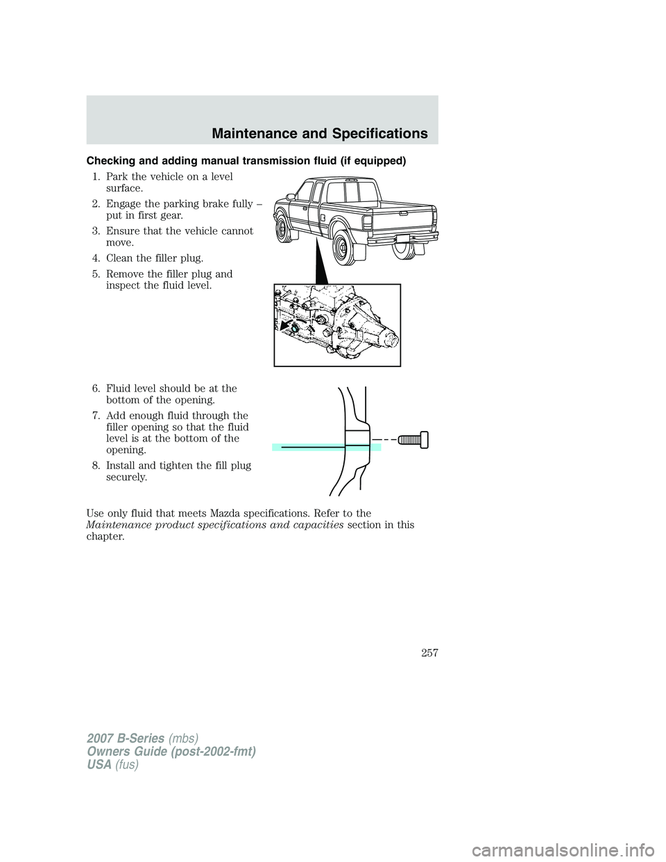 MAZDA MODEL B3000 TRUCK 2007 Owners Manual Checking and adding manual transmission fluid (if equipped)1. Park the vehicle on a level surface.
2. Engage the parking brake fully – put in first gear.
3. Ensure that the vehicle cannot move.
4. C MAZDA MODEL B3000 TRUCK 2007 Owners Manual Checking and adding manual transmission fluid (if equipped)1. Park the vehicle on a level surface.
2. Engage the parking brake fully – put in first gear.
3. Ensure that the vehicle cannot move.
4. C