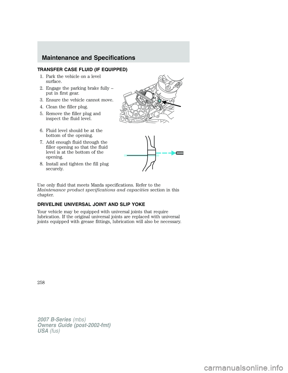 MAZDA MODEL B3000 TRUCK 2007 Owners Manual TRANSFER CASE FLUID (IF EQUIPPED)1. Park the vehicle on a level surface.
2. Engage the parking brake fully – put in first gear.
3. Ensure the vehicle cannot move.
4. Clean the filler plug.
5. Remove MAZDA MODEL B3000 TRUCK 2007 Owners Manual TRANSFER CASE FLUID (IF EQUIPPED)1. Park the vehicle on a level surface.
2. Engage the parking brake fully – put in first gear.
3. Ensure the vehicle cannot move.
4. Clean the filler plug.
5. Remove