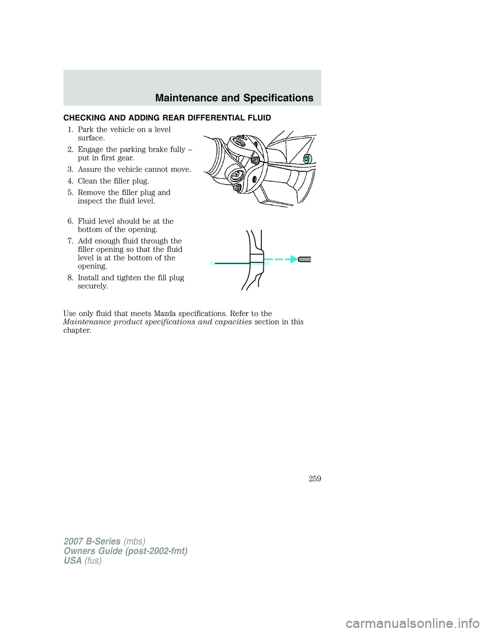 MAZDA MODEL B3000 TRUCK 2007 Owners Manual CHECKING AND ADDING REAR DIFFERENTIAL FLUID1. Park the vehicle on a level surface.
2. Engage the parking brake fully – put in first gear.
3. Assure the vehicle cannot move.
4. Clean the filler plug. MAZDA MODEL B3000 TRUCK 2007 Owners Manual CHECKING AND ADDING REAR DIFFERENTIAL FLUID1. Park the vehicle on a level surface.
2. Engage the parking brake fully – put in first gear.
3. Assure the vehicle cannot move.
4. Clean the filler plug.