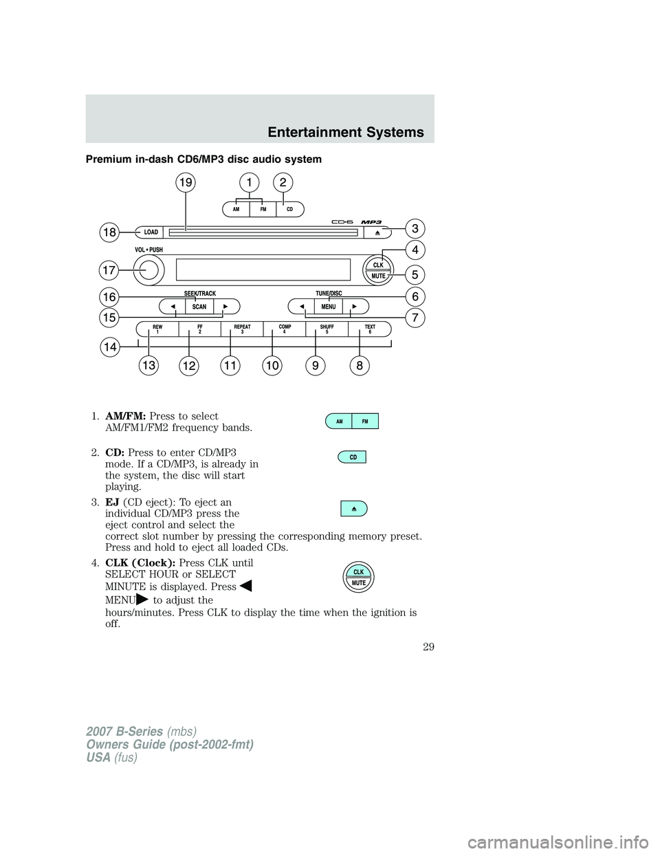 MAZDA MODEL B3000 TRUCK 2007  Owners Manual Premium in-dash CD6/MP3 disc audio system1. AM/FM: Press to select
AM/FM1/FM2 frequency bands.
2. CD: Press to enter CD/MP3
mode. If a CD/MP3, is already in
the system, the disc will start
playing.
3.