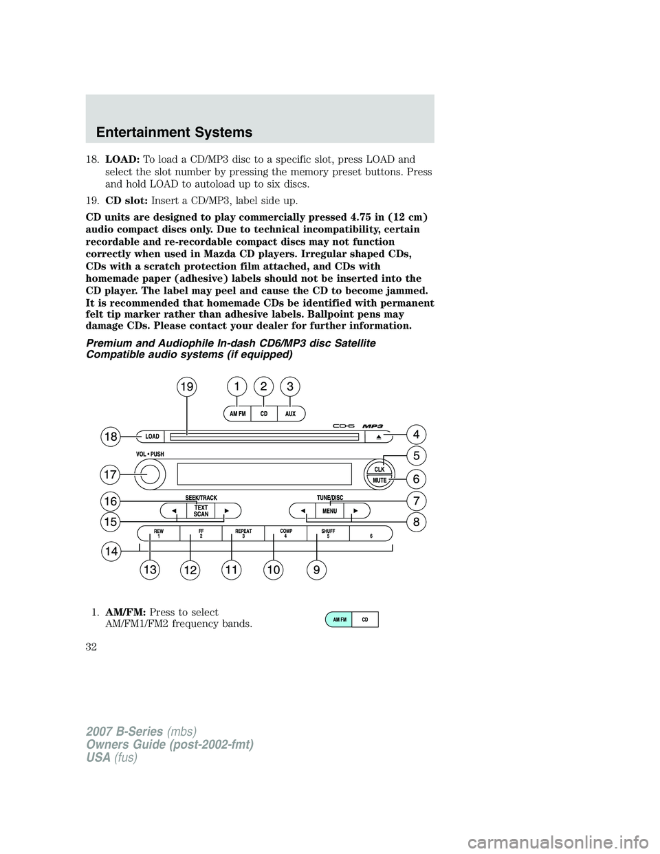 MAZDA MODEL B3000 TRUCK 2007 Owners Guide 18.LOAD: To load a CD/MP3 disc to a specific slot, press LOAD and
select the slot number by pressing the memory preset buttons. Press
and hold LOAD to autoload up to six discs.
19. CD slot: Insert a C