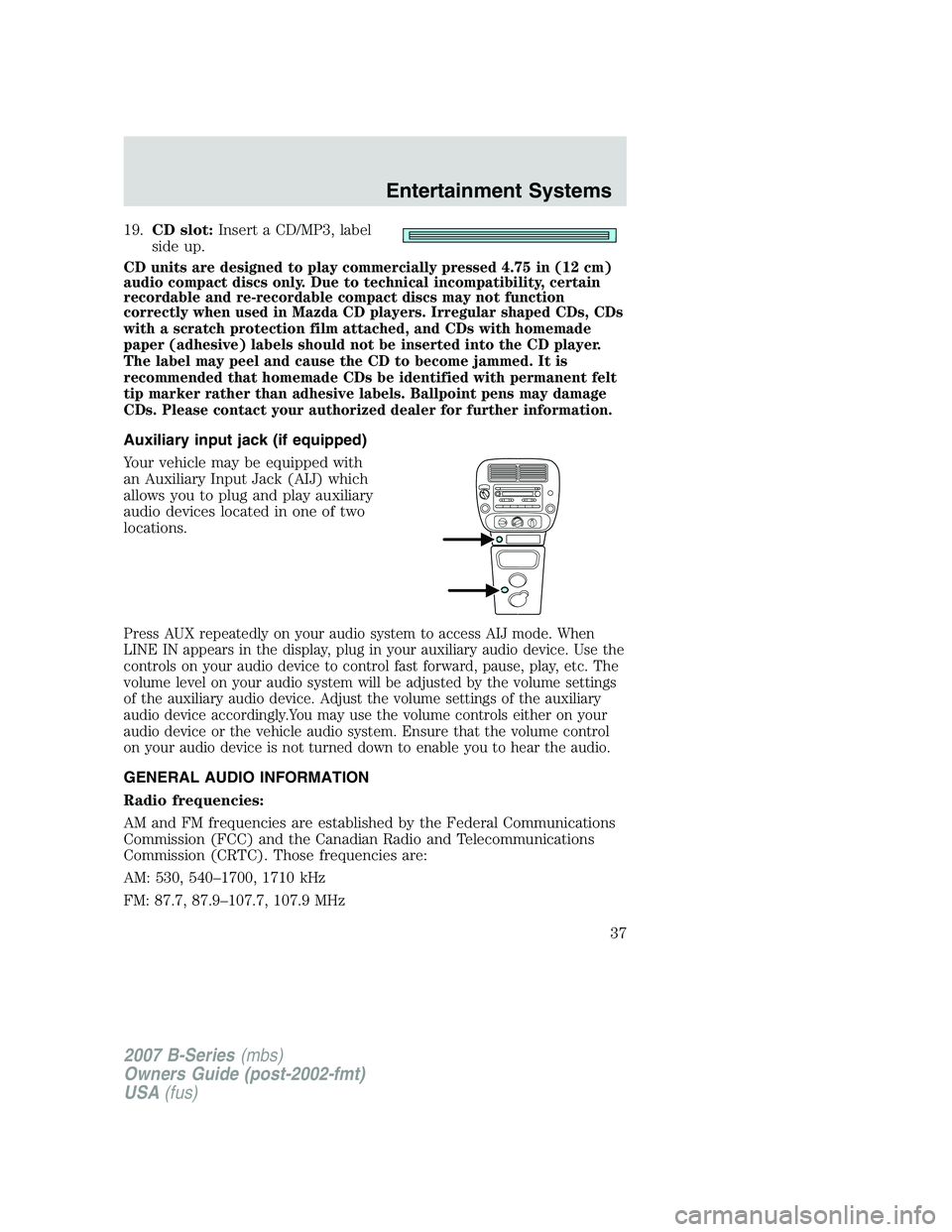 MAZDA MODEL B3000 TRUCK 2007 Owners Manual 19.CD slot: Insert a CD/MP3, label
side up.
CD units are designed to play commercially pressed 4.75 in (12 cm)
audio compact discs only. Due to technical incompatibility, certain
recordable and re-rec MAZDA MODEL B3000 TRUCK 2007 Owners Manual 19.CD slot: Insert a CD/MP3, label
side up.
CD units are designed to play commercially pressed 4.75 in (12 cm)
audio compact discs only. Due to technical incompatibility, certain
recordable and re-rec