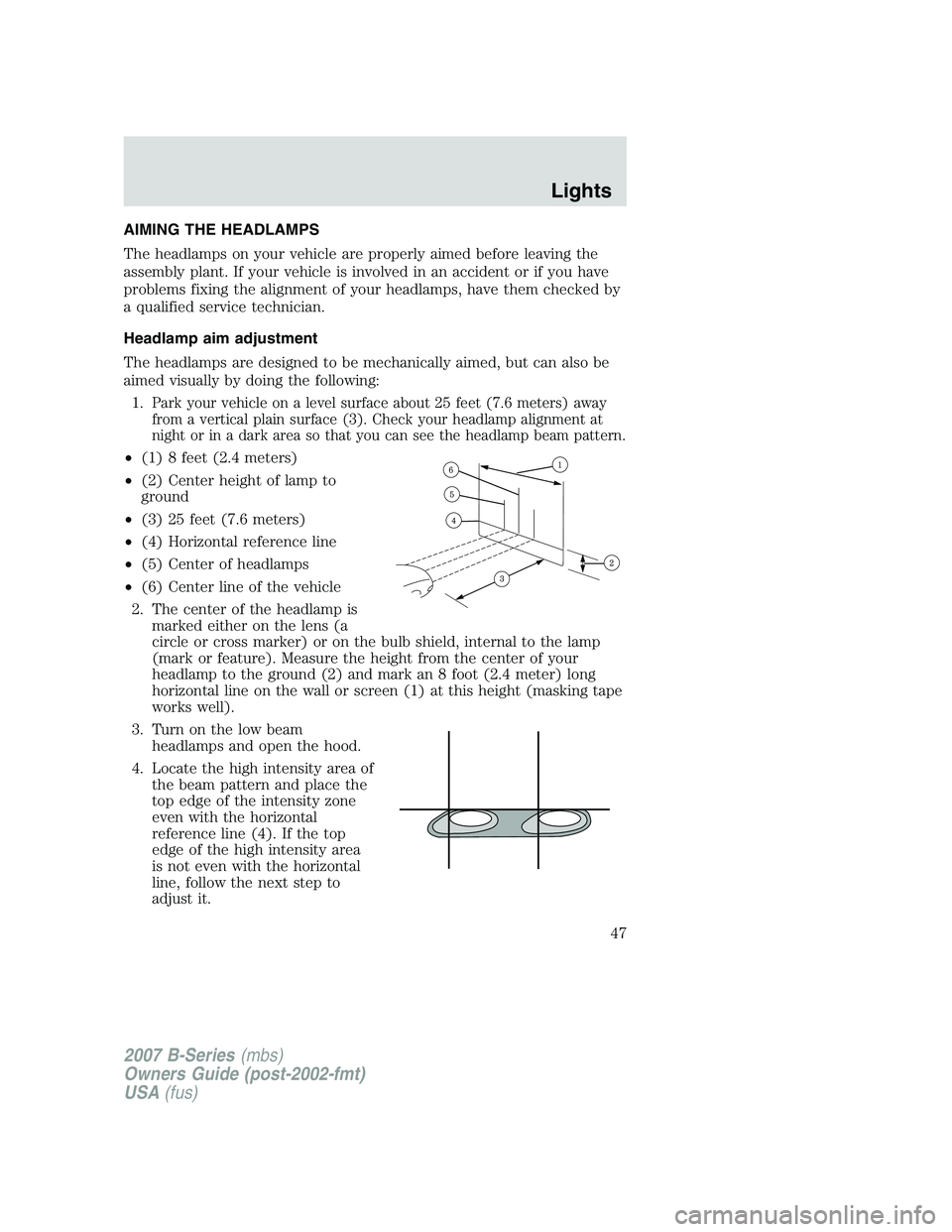 MAZDA MODEL B3000 TRUCK 2007 Service Manual AIMING THE HEADLAMPS
The headlamps on your vehicle are properly aimed before leaving the
assembly plant. If your vehicle is involved in an accident or if you have
problems fixing the alignment of your