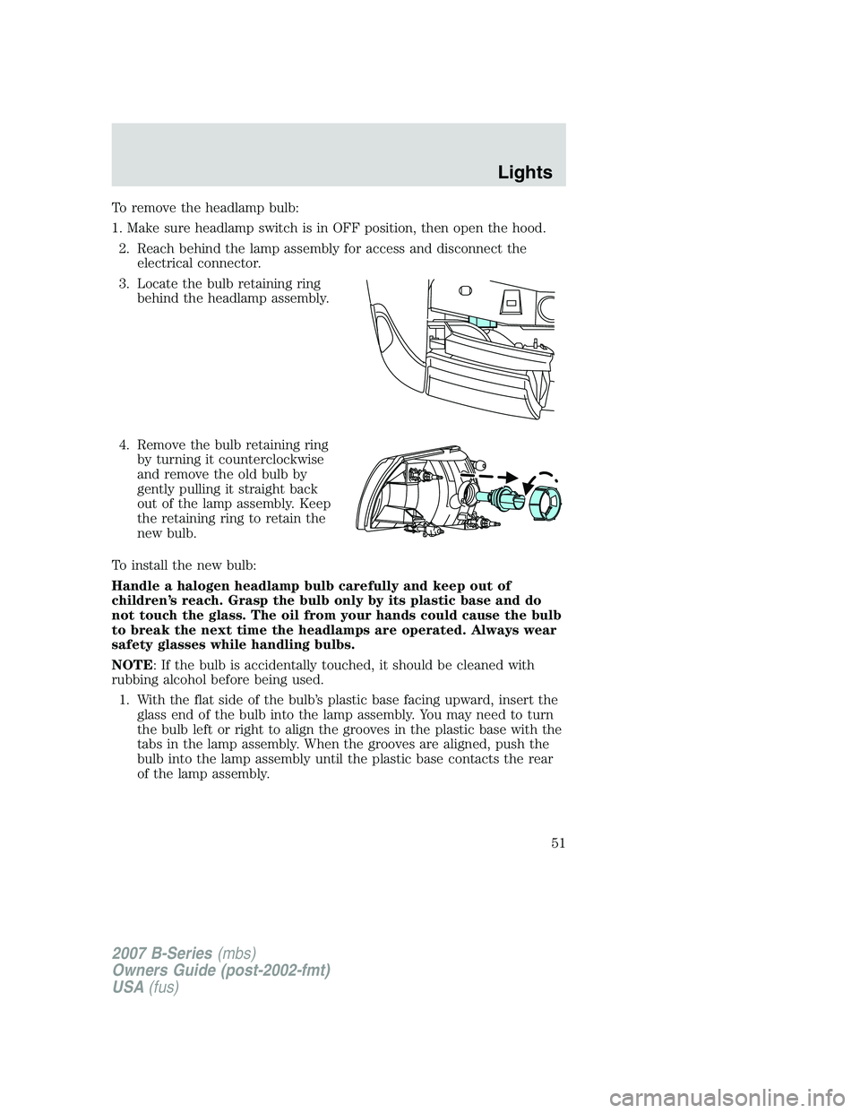 MAZDA MODEL B3000 TRUCK 2007  Owners Manual To remove the headlamp bulb:
1. Make sure headlamp switch is in OFF position, then open the hood.2. Reach behind the lamp assembly for access and disconnect the electrical connector.
3. Locate the bul