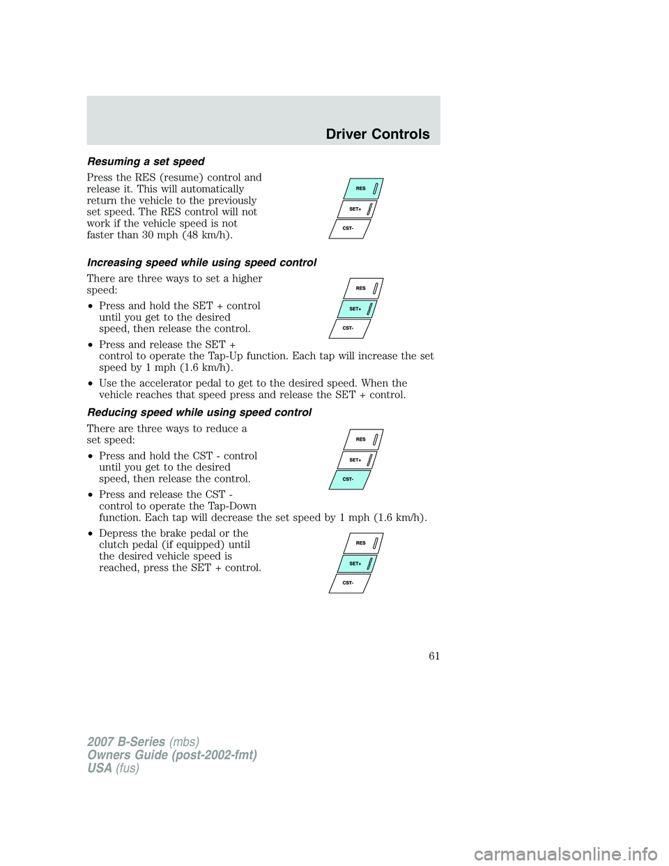 MAZDA MODEL B3000 TRUCK 2007 Repair Manual Resuming a set speed
Press the RES (resume) control and
release it. This will automatically
return the vehicle to the previously
set speed. The RES control will not
work if the vehicle speed is not
fa
