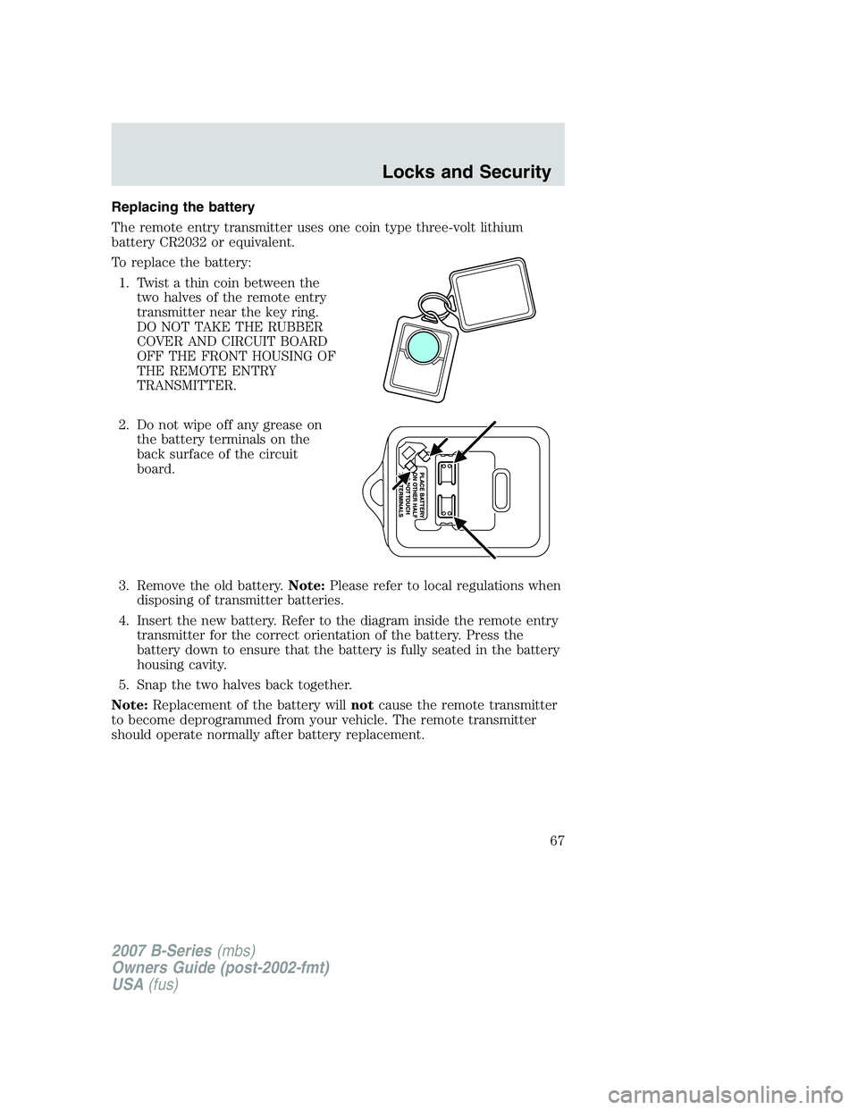 MAZDA MODEL B3000 TRUCK 2007  Owners Manual Replacing the battery
The remote entry transmitter uses one coin type three-volt lithium
battery CR2032 or equivalent.
To replace the battery:1. Twist a thin coin between the two halves of the remote 