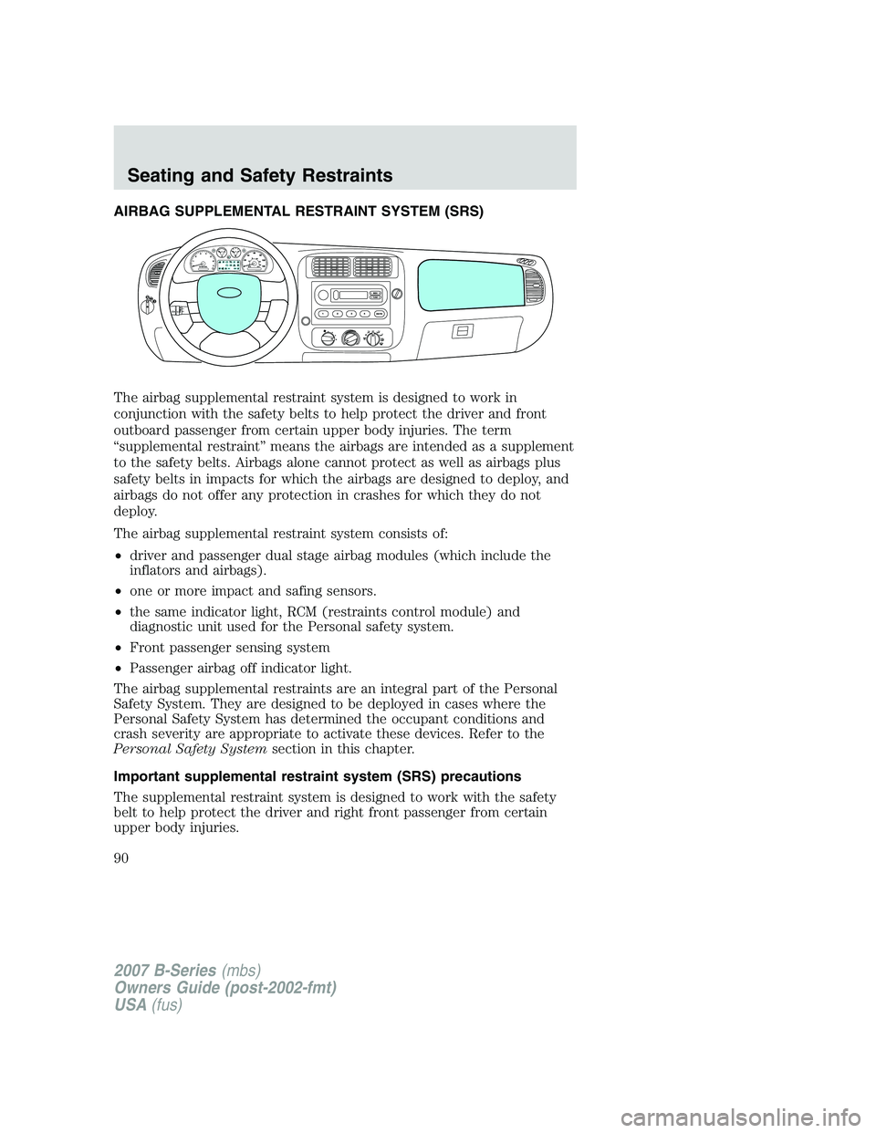 MAZDA MODEL B3000 TRUCK 2007 Manual Online AIRBAG SUPPLEMENTAL RESTRAINT SYSTEM (SRS)
The airbag supplemental restraint system is designed to work in
conjunction with the safety belts to help protect the driver and front
outboard passenger fro