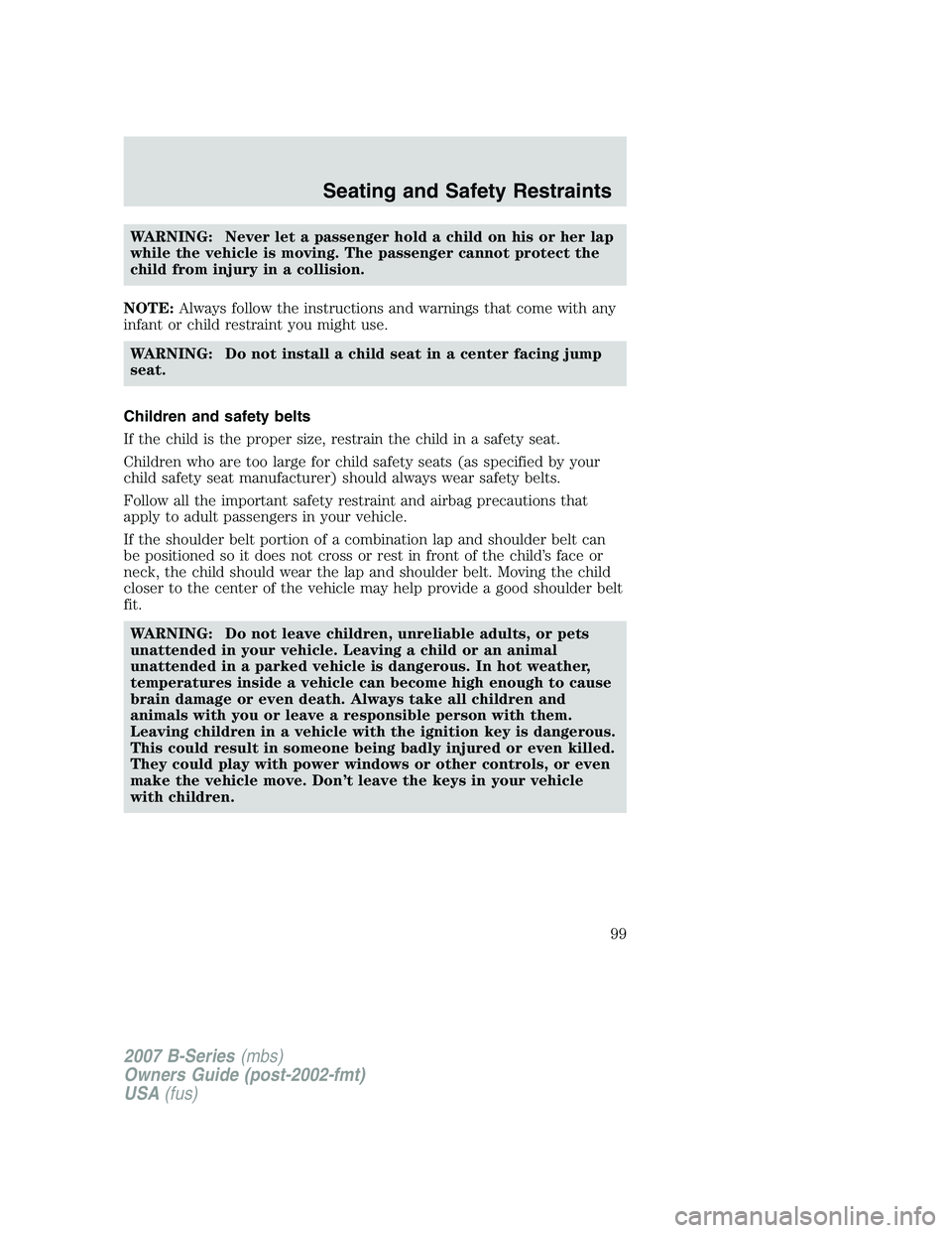 MAZDA MODEL B3000 TRUCK 2007 Owners Manual WARNING: Never let a passenger hold a child on his or her lap
while the vehicle is moving. The passenger cannot protect the
child from injury in a collision.
NOTE: Always follow the instructions and w MAZDA MODEL B3000 TRUCK 2007 Owners Manual WARNING: Never let a passenger hold a child on his or her lap
while the vehicle is moving. The passenger cannot protect the
child from injury in a collision.
NOTE: Always follow the instructions and w