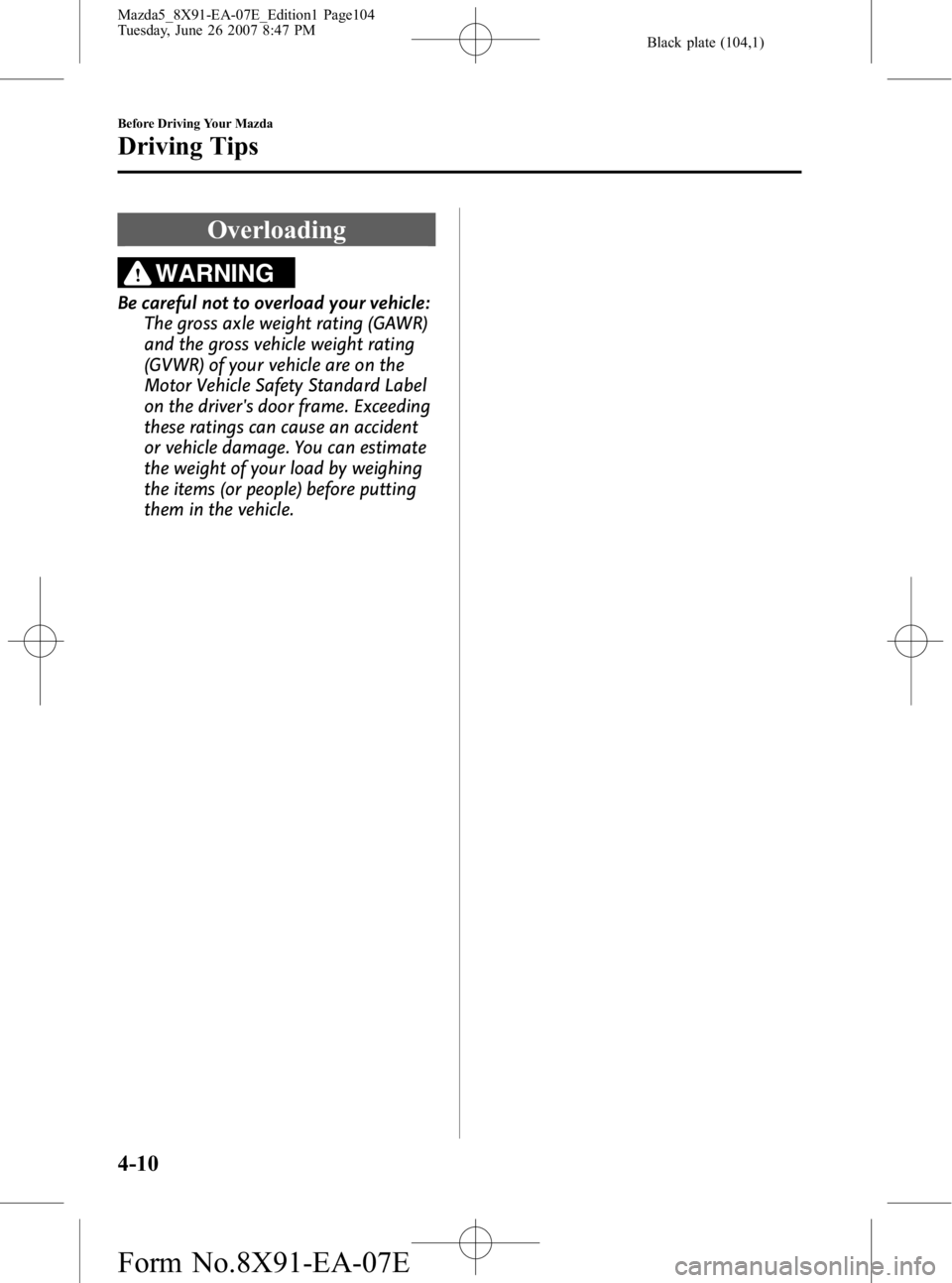 MAZDA MODEL 5 2007 Owners Manual Black plate (104,1)
Overloading
WARNING
Be careful not to overload your vehicle:The gross axle weight rating (GAWR)
and the gross vehicle weight rating
(GVWR) of your vehicle are on the
Motor Vehicle MAZDA MODEL 5 2007 Owners Manual Black plate (104,1)
Overloading
WARNING
Be careful not to overload your vehicle:The gross axle weight rating (GAWR)
and the gross vehicle weight rating
(GVWR) of your vehicle are on the
Motor Vehicle