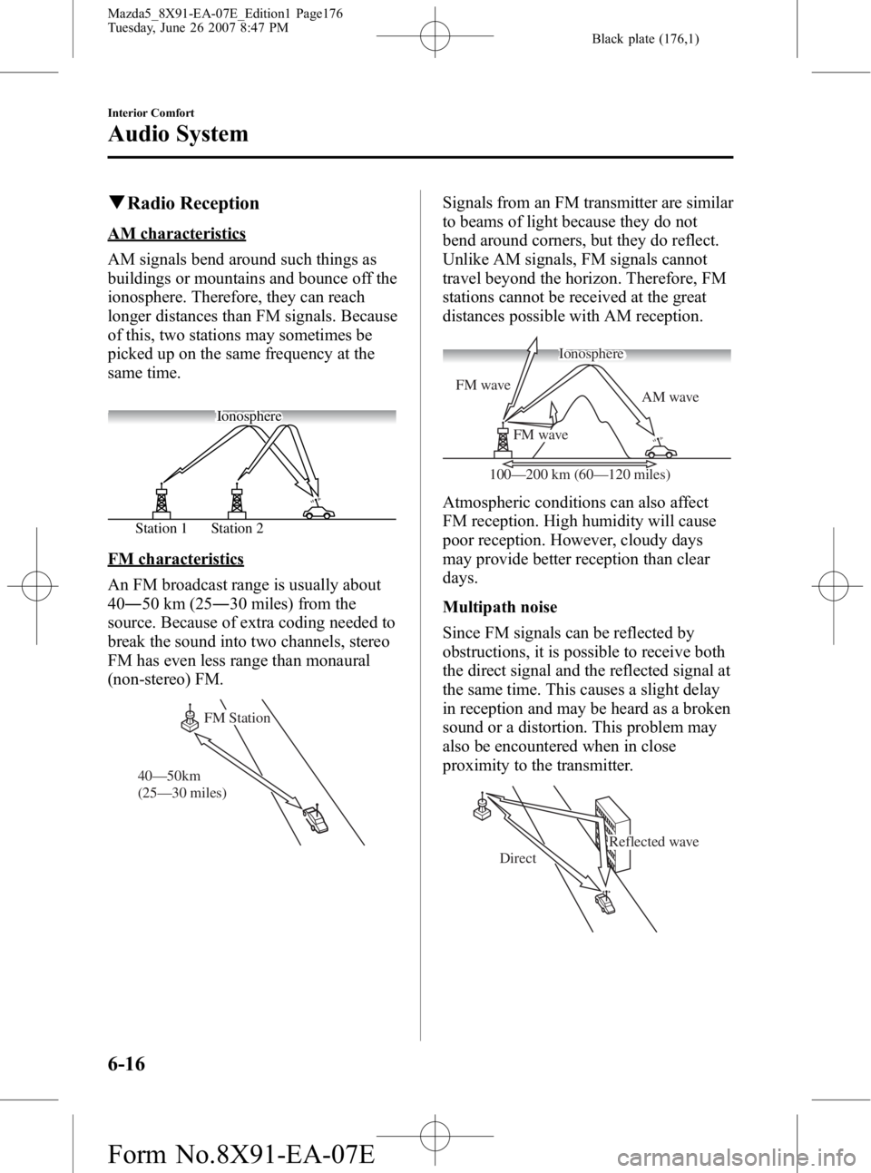 MAZDA MODEL 5 2007 Owners Manual Black plate (176,1)
qRadio Reception
AM characteristics
AM signals bend around such things as
buildings or mountains and bounce off the
ionosphere. Therefore, they can reach
longer distances than FM s MAZDA MODEL 5 2007 Owners Manual Black plate (176,1)
qRadio Reception
AM characteristics
AM signals bend around such things as
buildings or mountains and bounce off the
ionosphere. Therefore, they can reach
longer distances than FM s