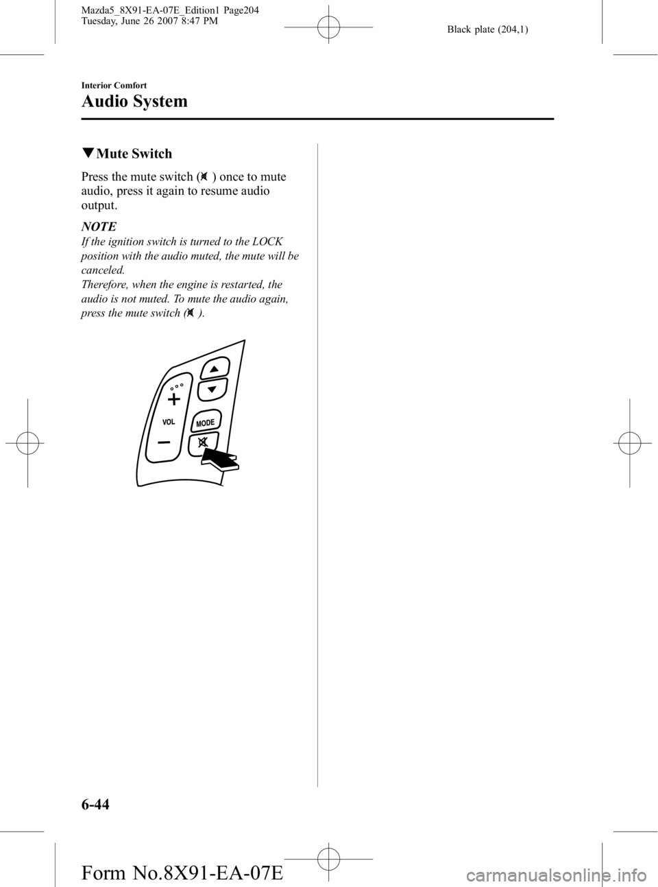 MAZDA MODEL 5 2007 Owners Manual Black plate (204,1)
qMute Switch
Press the mute switch () once to mute
audio, press it again to resume audio
output.
NOTE
If the ignition switch is turned to the LOCK
position with the audio muted, th MAZDA MODEL 5 2007 Owners Manual Black plate (204,1)
qMute Switch
Press the mute switch () once to mute
audio, press it again to resume audio
output.
NOTE
If the ignition switch is turned to the LOCK
position with the audio muted, th