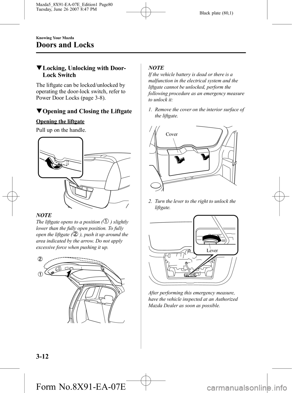 MAZDA MODEL 5 2007 Manual PDF Black plate (80,1)
qLocking, Unlocking with Door-
Lock Switch
The liftgate can be locked/unlocked by
operating the door-lock switch, refer to
Power Door Locks (page 3-8).
qOpening and Closing the Lift MAZDA MODEL 5 2007 Manual PDF Black plate (80,1)
qLocking, Unlocking with Door-
Lock Switch
The liftgate can be locked/unlocked by
operating the door-lock switch, refer to
Power Door Locks (page 3-8).
qOpening and Closing the Lift