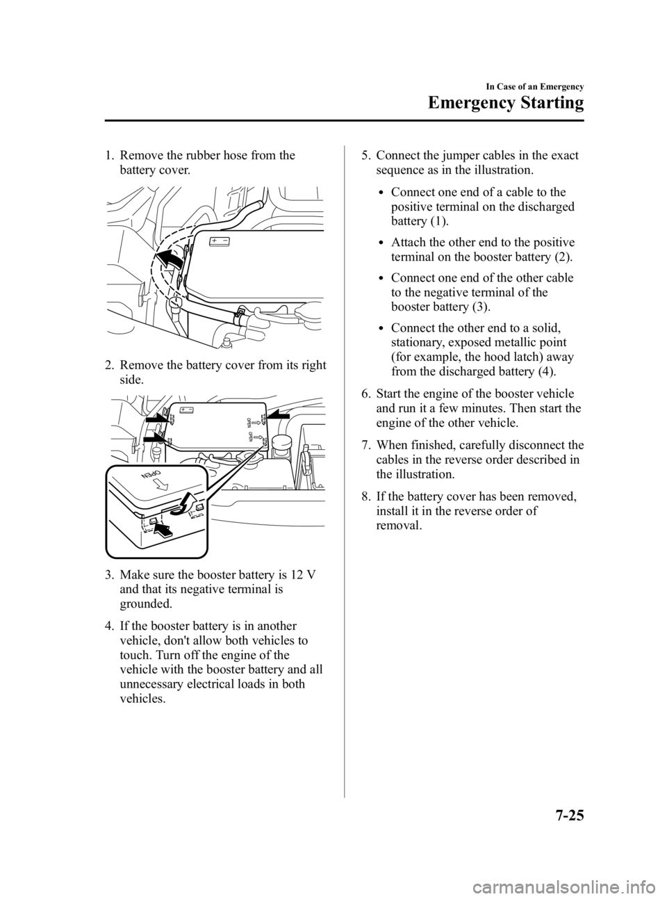 MAZDA MODEL MX-5 MIATA 2006  Owners Manual Black plate (263,1)
1. Remove the rubber hose from thebattery cover.
2. Remove the battery cover from its right
side.
3. Make sure the booster battery is 12 Vand that its negative terminal is
grounded