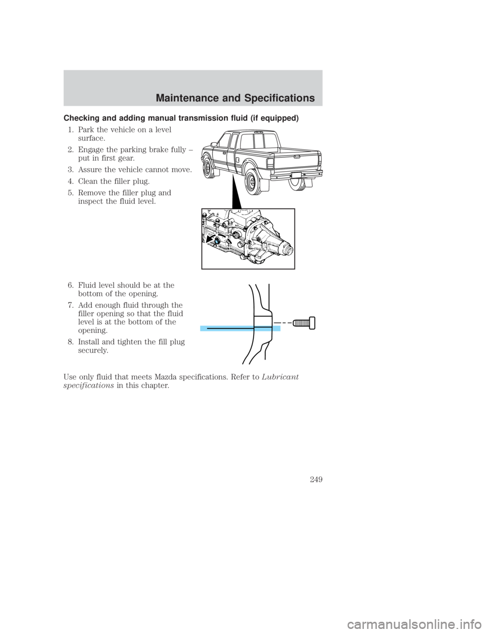 MAZDA MODEL B3000 TRUCK 2006 Owners Manual JOBNAME: No Job Name PAGE: 249 SESS: 1 OUTPUT: Thu Sep 15 08:22:27 2005
/ford_pdm/ford/own2002/mbs/og
Checking and adding manual transmission fluid (if equipped)1. Park the vehicle on a level surface. MAZDA MODEL B3000 TRUCK 2006 Owners Manual JOBNAME: No Job Name PAGE: 249 SESS: 1 OUTPUT: Thu Sep 15 08:22:27 2005
/ford_pdm/ford/own2002/mbs/og
Checking and adding manual transmission fluid (if equipped)1. Park the vehicle on a level surface.