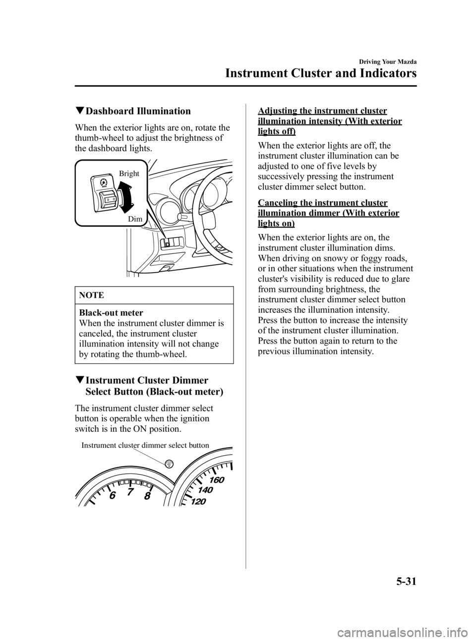 MAZDA MODEL 3 5-DOOR 2005  Owners Manual Black plate (145,1)
qDashboard Illumination
When the exterior lights are on, rotate the
thumb-wheel to adjust the brightness of
the dashboard lights.
Bright
Dim
NOTE
Black-out meter
When the instrumen