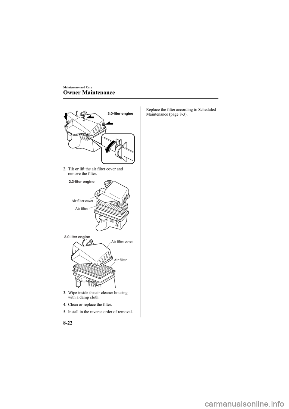 MAZDA MODEL 6 SPORT SEDAN 2005 Owners Manual Black plate (272,1)
3.0-liter engine
2. Tilt or lift the air filter cover andremove the filter.
2.3-liter engine
Air filter cover Air filter
3.0-liter engine Air filter cover
Air filter
3. Wipe inside MAZDA MODEL 6 SPORT SEDAN 2005 Owners Manual Black plate (272,1)
3.0-liter engine
2. Tilt or lift the air filter cover andremove the filter.
2.3-liter engine
Air filter cover Air filter
3.0-liter engine Air filter cover
Air filter
3. Wipe inside