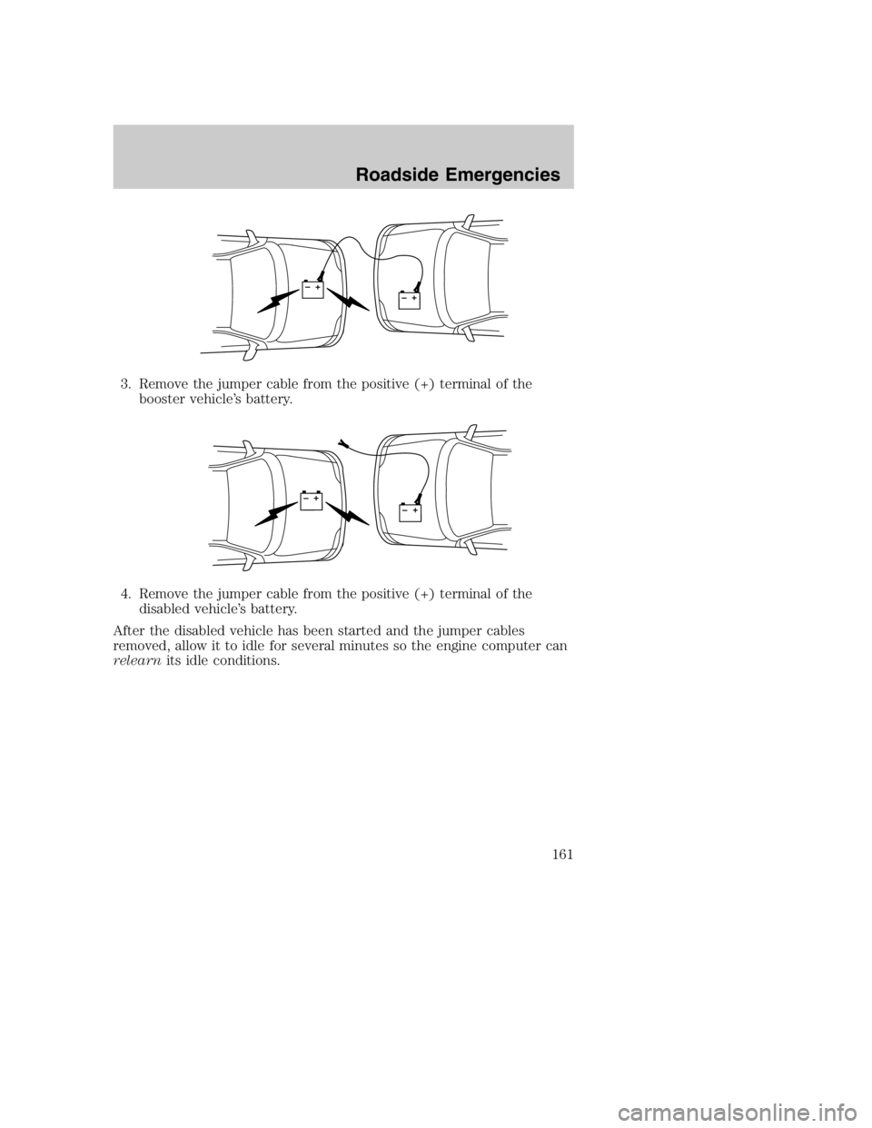 MAZDA MODEL B3000 TRUCK 2005  Owners Manual 3. Remove the jumper cable from the positive (+) terminal of thebooster vehicle’s battery.
4. Remove the jumper cable from the positive (+) terminal of the disabled vehicle’s battery.
After the di