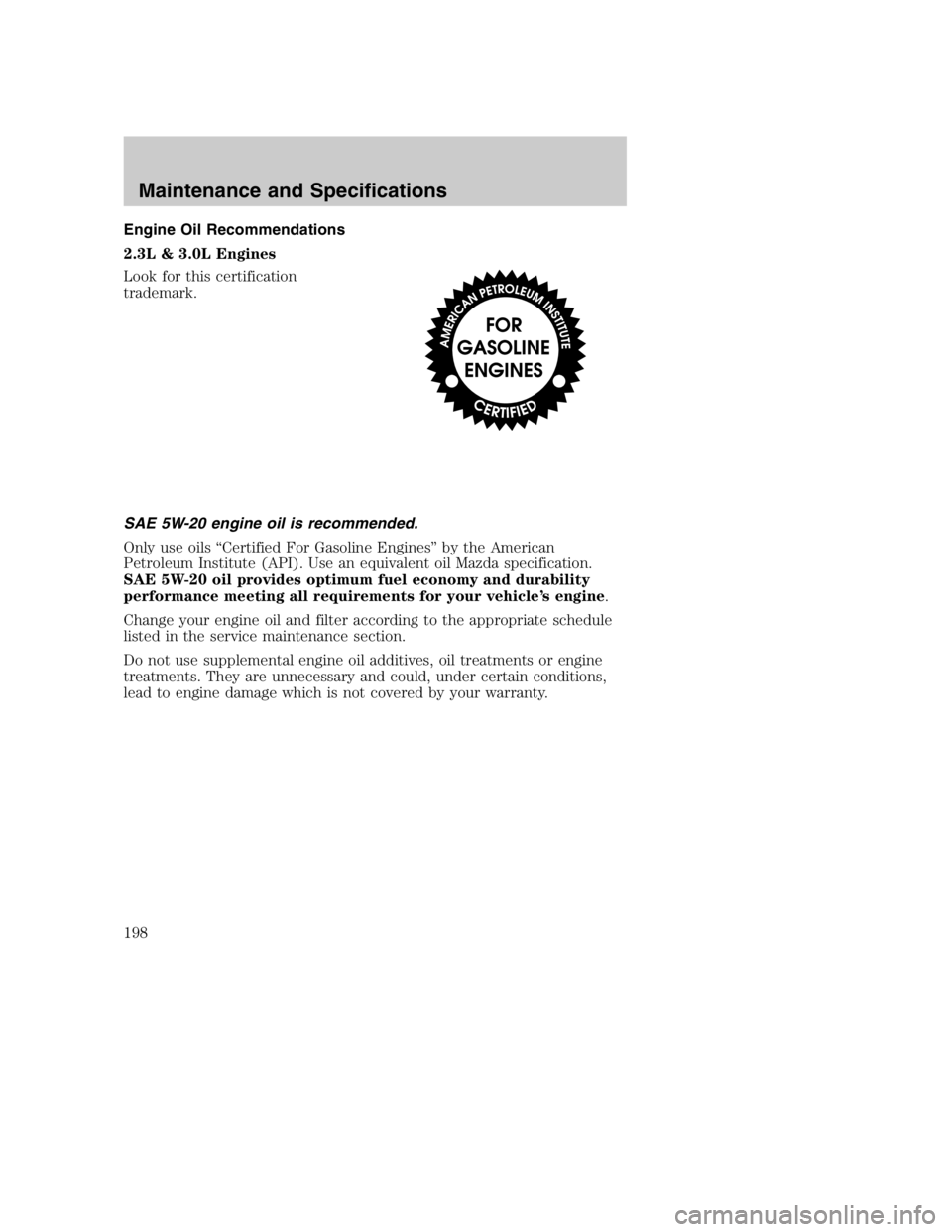 MAZDA MODEL B3000 TRUCK 2005 Owners Manual Engine Oil Recommendations
2.3L & 3.0L Engines
Look for this certification
trademark.
SAE 5W-20 engine oil is recommended.
Only use oils “Certified For Gasoline Engines” by the American
Petroleum MAZDA MODEL B3000 TRUCK 2005 Owners Manual Engine Oil Recommendations
2.3L & 3.0L Engines
Look for this certification
trademark.
SAE 5W-20 engine oil is recommended.
Only use oils “Certified For Gasoline Engines” by the American
Petroleum