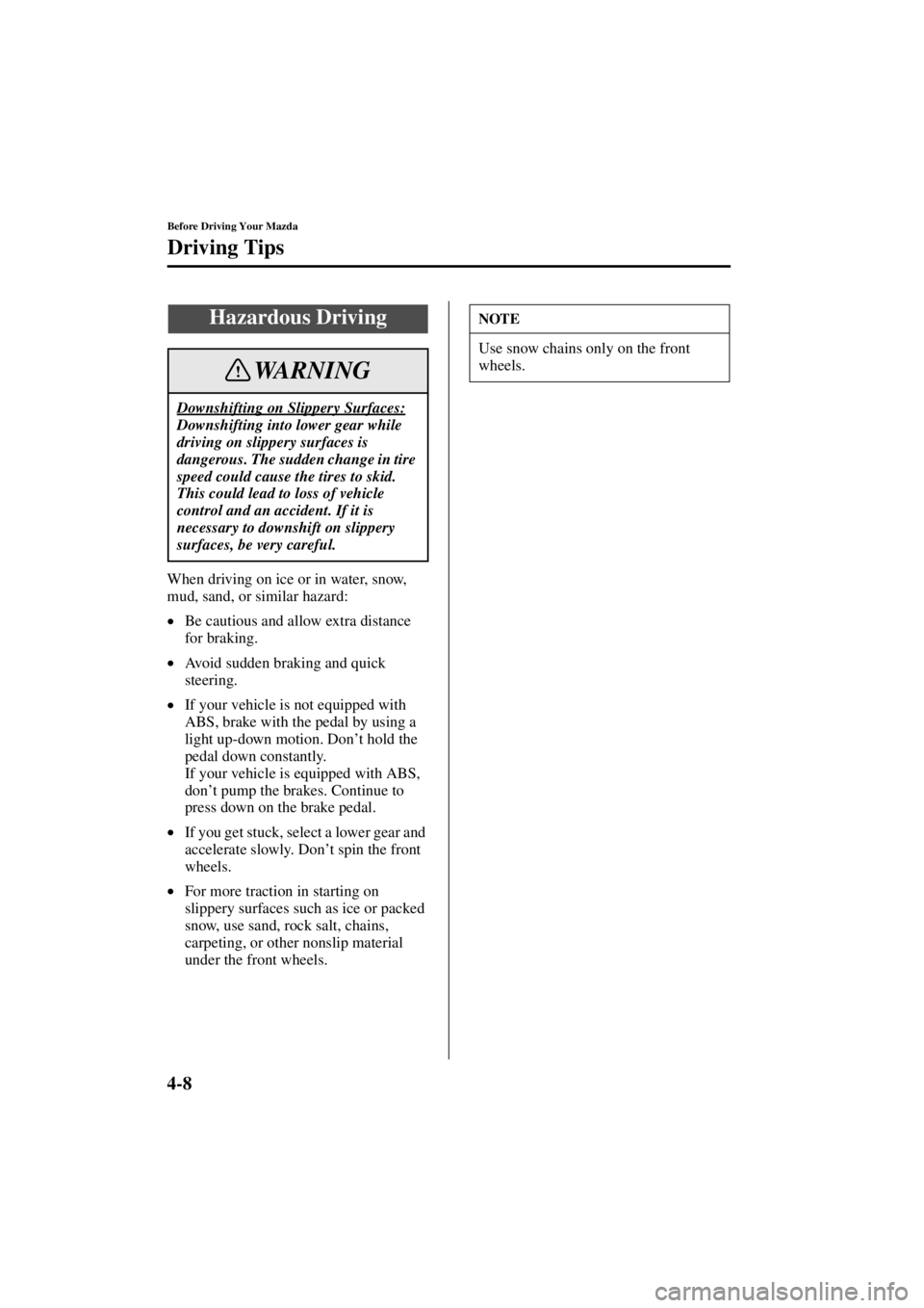 MAZDA MODEL 3 5-DOOR 2004 Service Manual 4-8
Before Driving Your Mazda
Driving Tips
Form No. 8S18-EA-03I
When driving on ice or in water, snow, 
mud, sand, or similar hazard:
•Be cautious and allow extra distance 
for braking.
• Avoid su