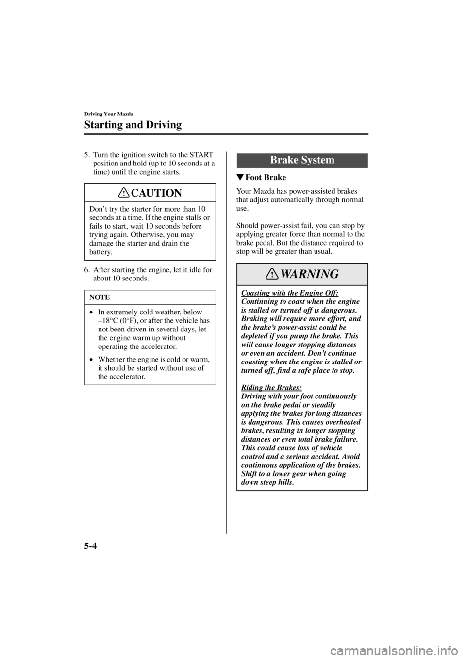 MAZDA MODEL 3 4-DOOR 2004  Owners Manual 5-4
Driving Your Mazda
Starting and Driving
Form No. 8S18-EA-03I
5. Turn the ignition switch to the START position and hold (up to 10 seconds at a 
time) until the engine starts.
6. After starting the