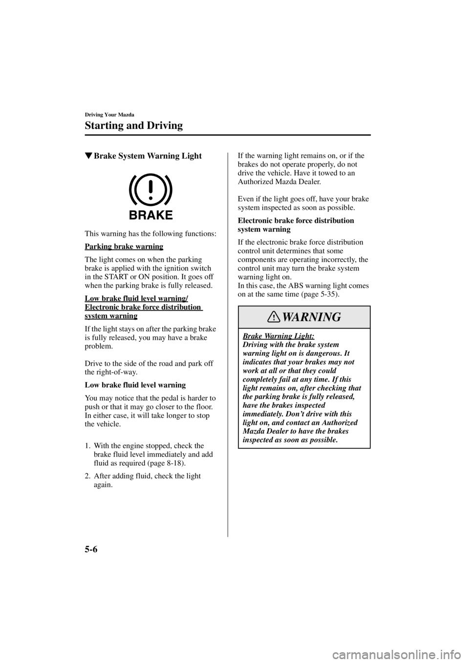 MAZDA MODEL 3 5-DOOR 2004  Owners Manual 5-6
Driving Your Mazda
Starting and Driving
Form No. 8S18-EA-03I
Brake System Warning Light
This warning has the following functions:
Parking brake warning
The light comes on when the parking 
brake 