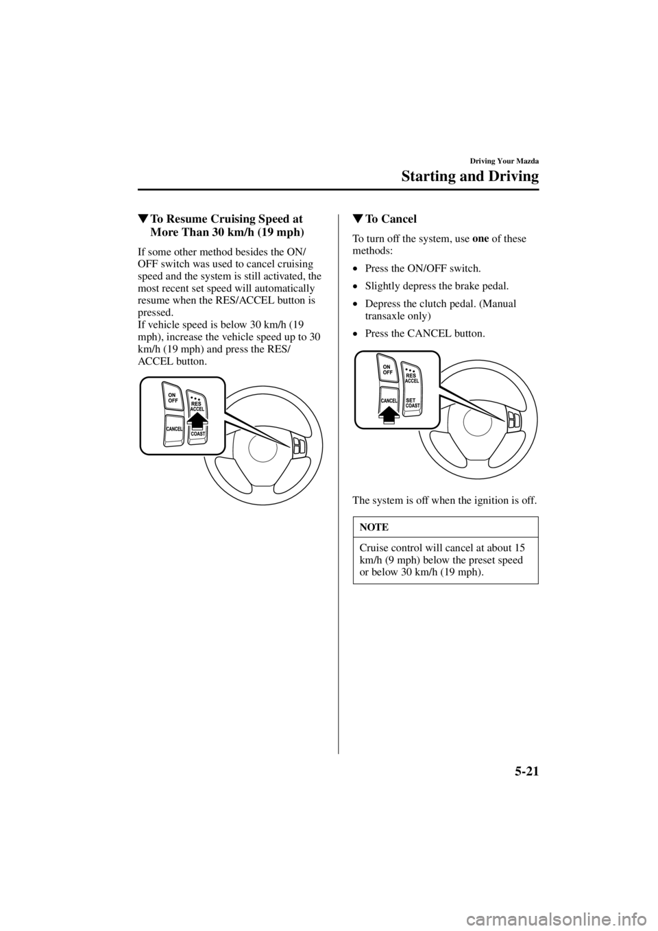 MAZDA MODEL 3 5-DOOR 2004  Owners Manual 5-21
Driving Your Mazda
Starting and Driving
Form No. 8S18-EA-03I
To Resume Cruising Speed at 
More Than 30 km/h (19 mph)
If some other method besides the ON/
OFF switch was used to cancel cruising 
