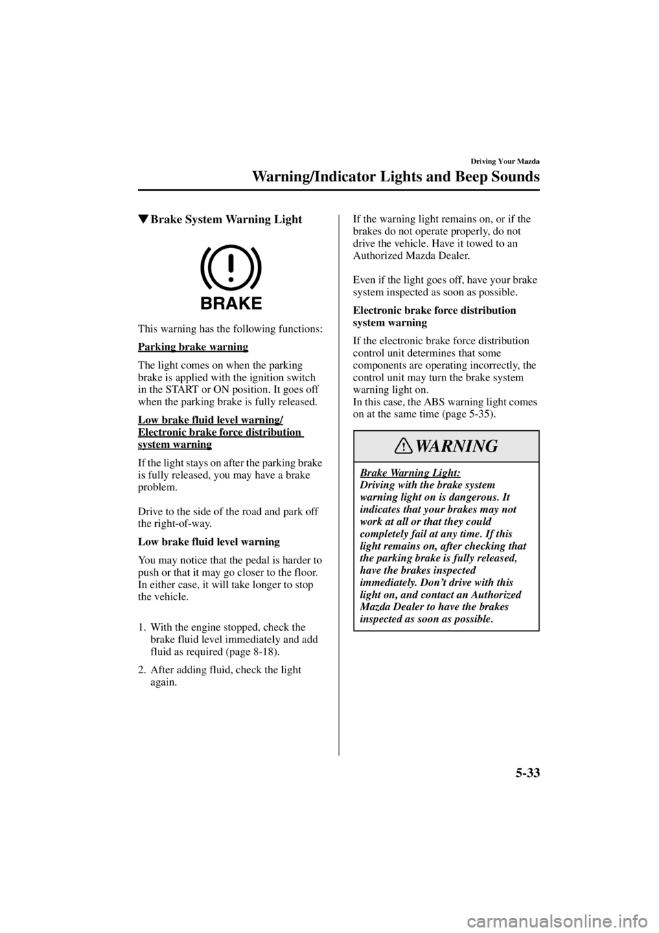 MAZDA MODEL 3 4-DOOR 2004 User Guide 5-33
Driving Your Mazda
Warning/Indicator Lights and Beep Sounds
Form No. 8S18-EA-03I
Brake System Warning Light
This warning has the following functions:
Parking brake warning
The light comes on whe