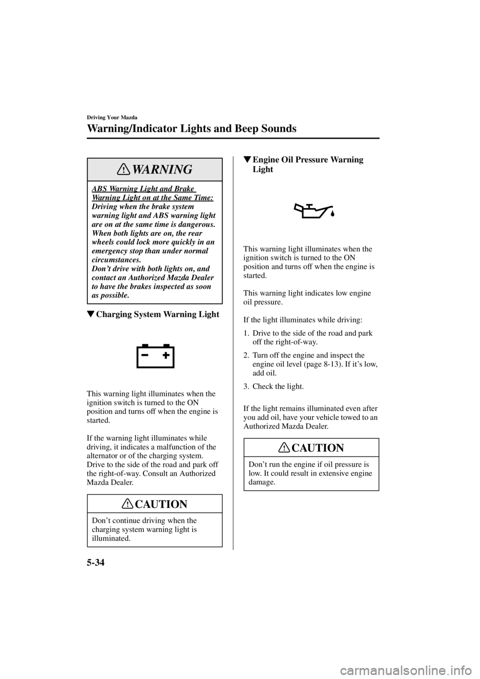 MAZDA MODEL 3 5-DOOR 2004 User Guide 5-34
Driving Your Mazda
Warning/Indicator Lights and Beep Sounds
Form No. 8S18-EA-03I
Charging System Warning Light
This warning light illuminates when the 
ignition switch is turned to the ON 
posit
